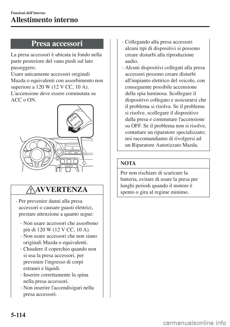 MAZDA MODEL MX-5 2015  Manuale del proprietario (in Italian) Presa accessori
La presa accessori è ubicata in fondo nella
parte posteriore del vano piedi sul lato
passeggero.
Usare unicamente accessori originali
Mazda o equivalenti con assorbimento non
superior