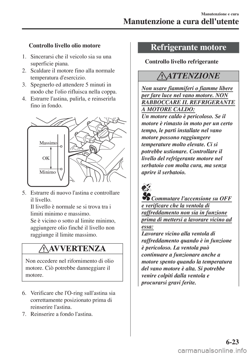 MAZDA MODEL MX-5 2015 Manuale del proprietario (in Italian) tControllo livello olio motore
1. Sincerarsi che il veicolo sia su una
superficie piana.
2. Scaldare il motore fino alla normale
temperatura desercizio.
3. Spegnerlo ed attendere 5 minuti in
modo che MAZDA MODEL MX-5 2015 Manuale del proprietario (in Italian) tControllo livello olio motore
1. Sincerarsi che il veicolo sia su una
superficie piana.
2. Scaldare il motore fino alla normale
temperatura desercizio.
3. Spegnerlo ed attendere 5 minuti in
modo che