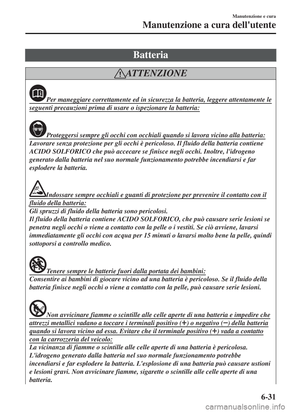 MAZDA MODEL MX-5 2015 Manuale del proprietario (in Italian) Batteria
ATTENZIONE
Per maneggiare correttamente ed in sicurezza la batteria, leggere attentamente le
seguenti precauzioni prima di usare o ispezionare la batteria:
Proteggersi sempre gli occhi con oc MAZDA MODEL MX-5 2015 Manuale del proprietario (in Italian) Batteria
ATTENZIONE
Per maneggiare correttamente ed in sicurezza la batteria, leggere attentamente le
seguenti precauzioni prima di usare o ispezionare la batteria:
Proteggersi sempre gli occhi con oc