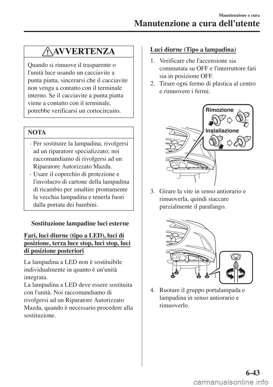 MAZDA MODEL MX-5 2015  Manuale del proprietario (in Italian) AV V E R T E N Z A
Quando si rimuove il trasparente o
lunità luce usando un cacciavite a
punta piatta, sincerarsi che il cacciavite
non venga a contatto con il terminale
interno. Se il cacciavite a 