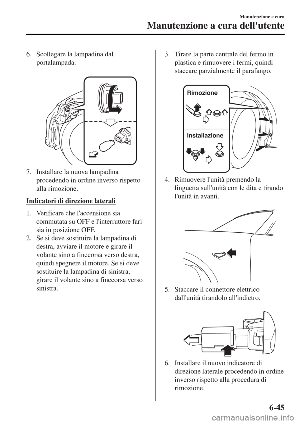 MAZDA MODEL MX-5 2015  Manuale del proprietario (in Italian) 6. Scollegare la lampadina dal
portalampada.
 
7. Installare la nuova lampadina
procedendo in ordine inverso rispetto
alla rimozione.
Indicatori di direzione laterali
1. Verificare che laccensione si