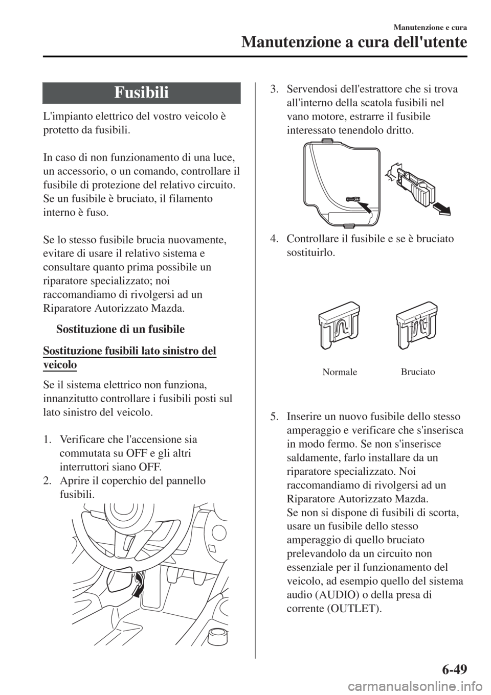 MAZDA MODEL MX-5 2015  Manuale del proprietario (in Italian) Fusibili
Limpianto elettrico del vostro veicolo è
protetto da fusibili.
 
In caso di non funzionamento di una luce,
un accessorio, o un comando, controllare il
fusibile di protezione del relativo ci