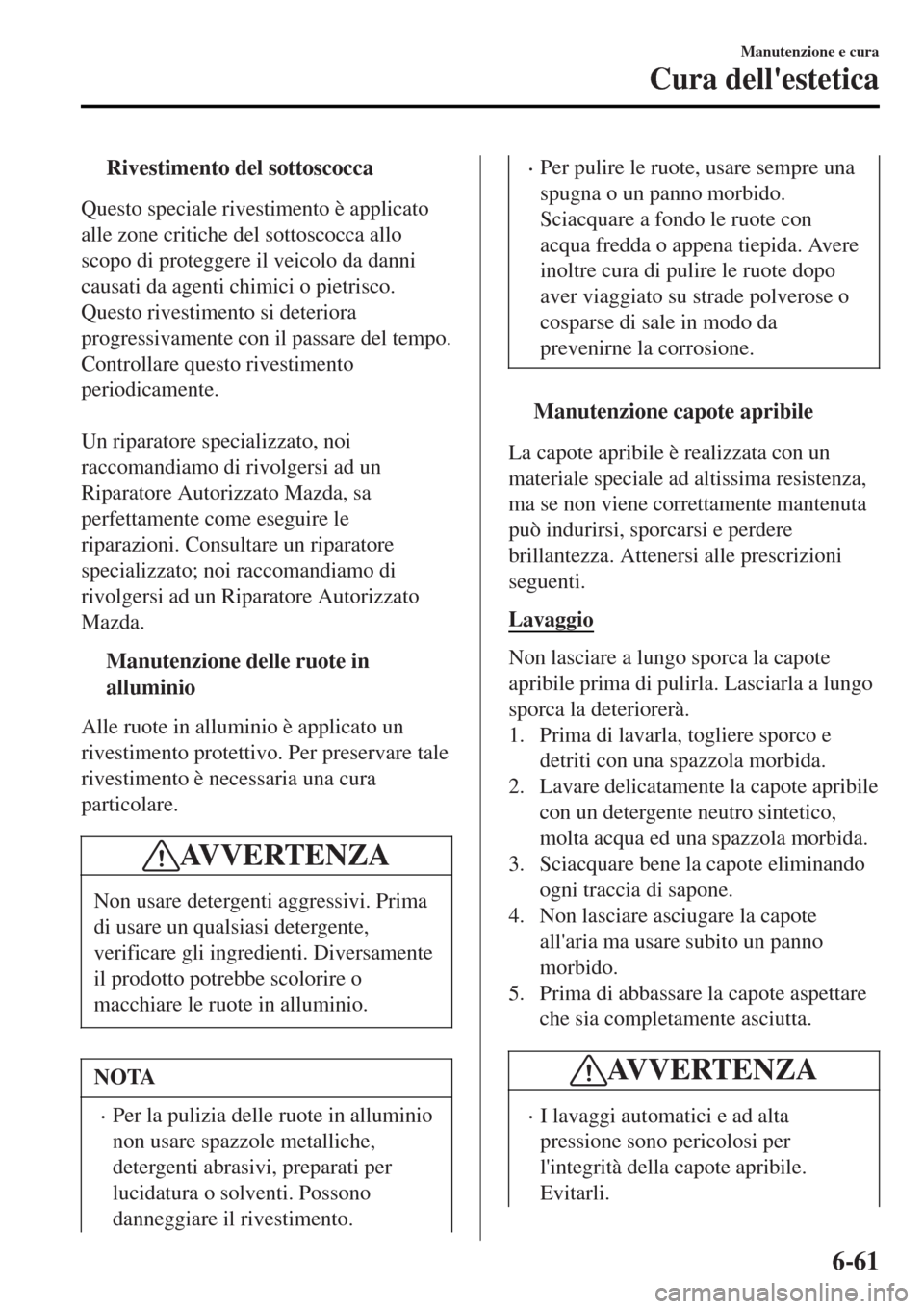 MAZDA MODEL MX-5 2015  Manuale del proprietario (in Italian) tRivestimento del sottoscocca
Questo speciale rivestimento è applicato
alle zone critiche del sottoscocca allo
scopo di proteggere il veicolo da danni
causati da agenti chimici o pietrisco.
Questo ri