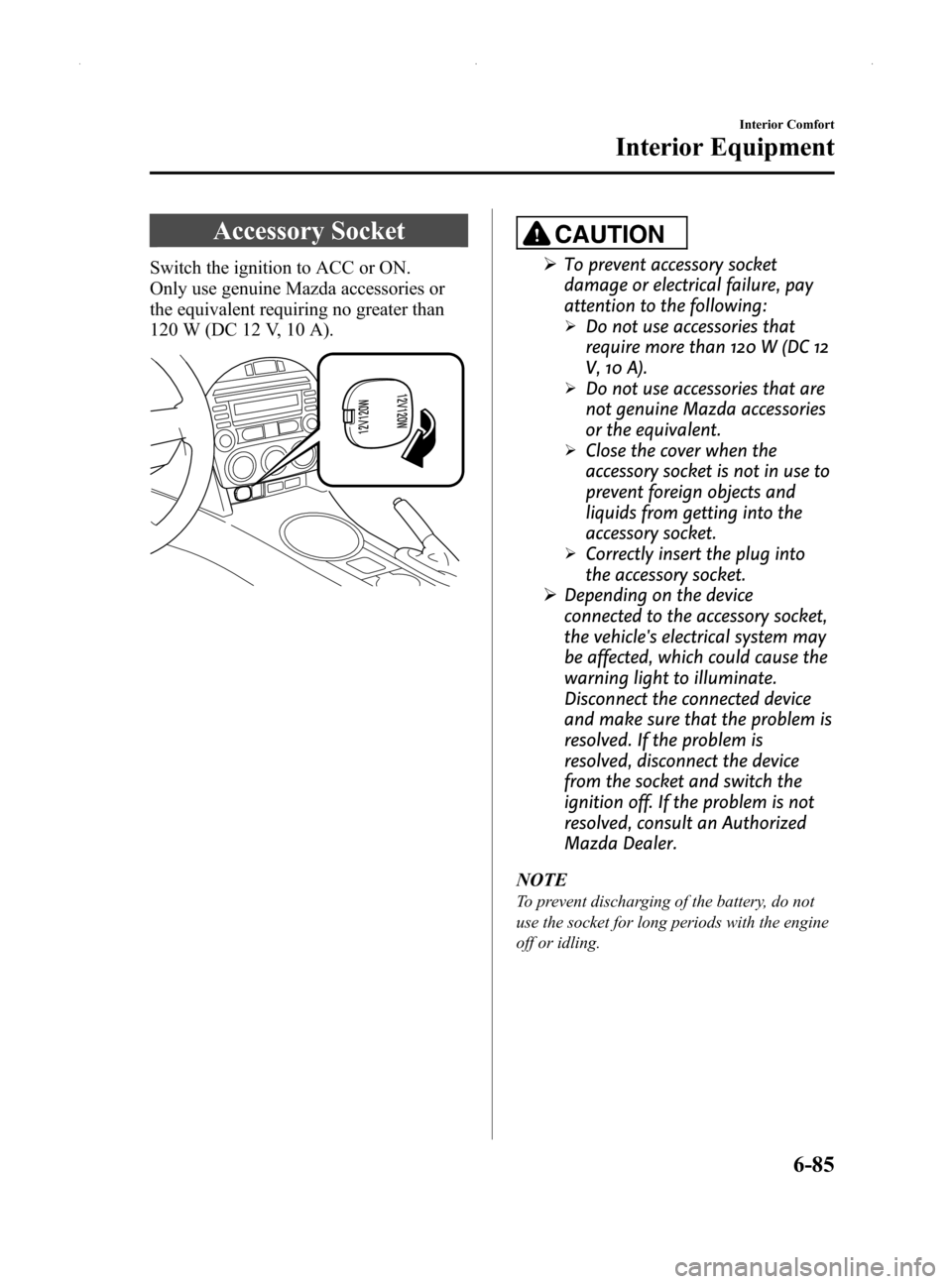 MAZDA MODEL MX-5 2014  Owners Manual (in English) Black plate (299,1)
Accessory Socket
Switch the ignition to ACC or ON.
Only use genuine Mazda accessories or
the equivalent requiring no greater than
120 W (DC 12 V, 10 A).
CAUTION
ØTo prevent access