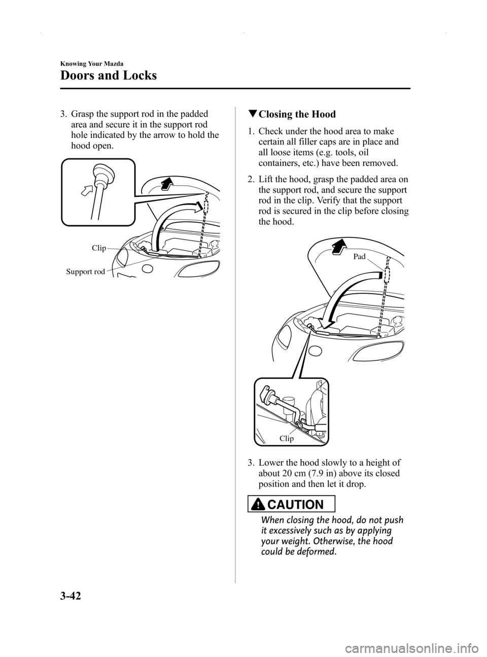 MAZDA MODEL MX-5 2014 (in English) User Guide Black plate (96,1)
3. Grasp the support rod in the paddedarea and secure it in the support rod
hole indicated by the arrow to hold the
hood open.
Clip
Support rod
q Closing the Hood
1. Check under the MAZDA MODEL MX-5 2014 (in English) User Guide Black plate (96,1)
3. Grasp the support rod in the paddedarea and secure it in the support rod
hole indicated by the arrow to hold the
hood open.
Clip
Support rod
q Closing the Hood
1. Check under the
