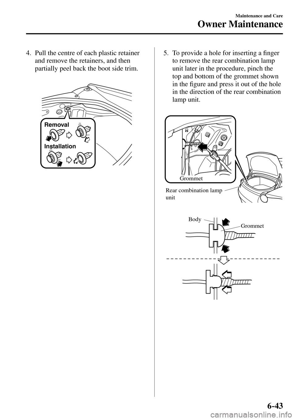 MAZDA MODEL MX-5 RF 2017   (in English) Owners Guide 6–43
Maintenance and Care
Owner Maintenance
   4.   Pull the centre of each plastic retainer 
and remove the retainers, and then 
partially peel back the boot side trim.
Removal
Installation
   5.  