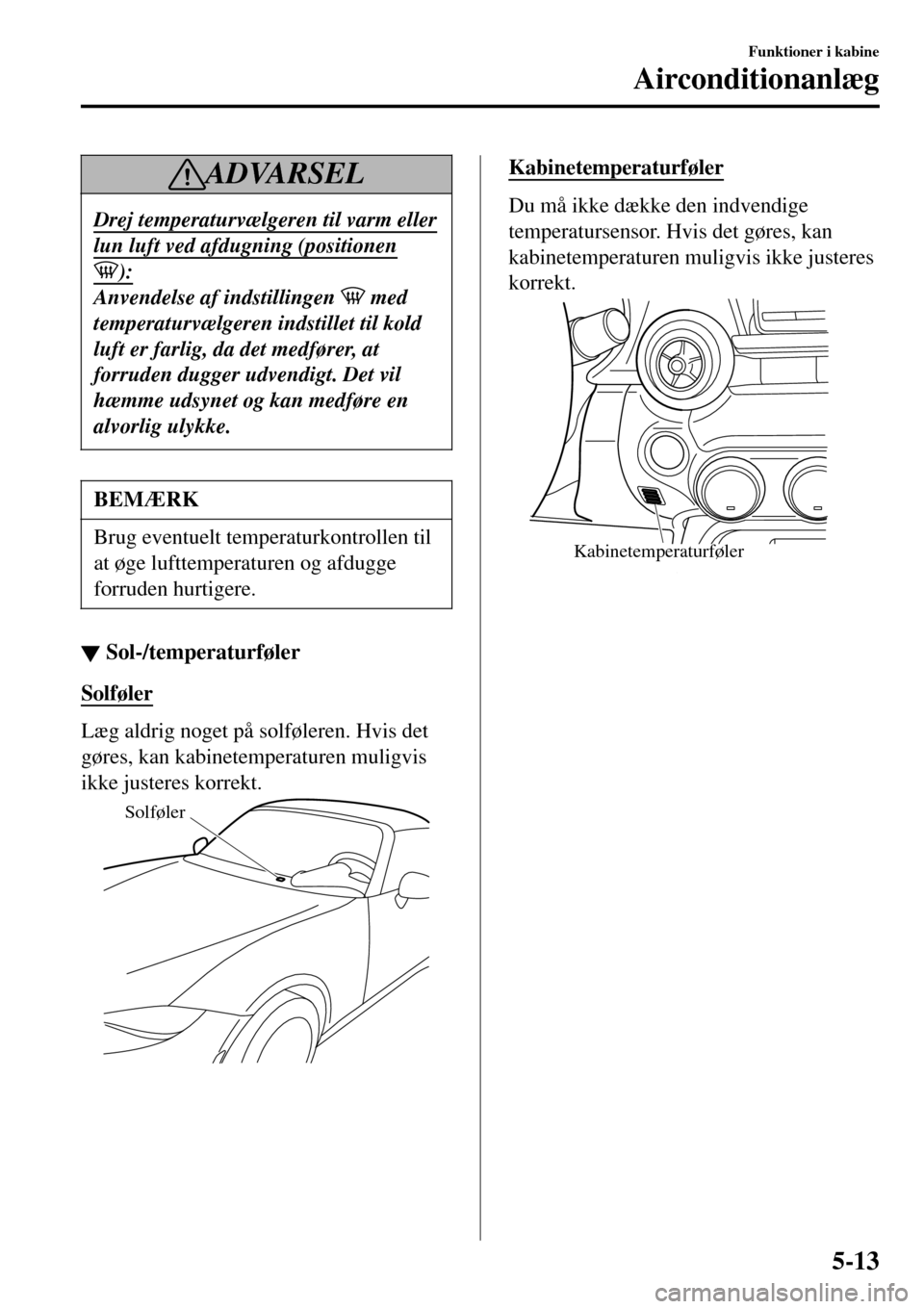 MAZDA MODEL MX-5 RF 2017 Instruktionsbog (in Danish) ADVARSEL
Drej temperaturvælgeren til varm eller
lun luft ved afdugning (positionen
):
Anvendelse af indstillingen med
temperaturvælgeren indstillet til kold
luft er farlig, da det medfører, at
for MAZDA MODEL MX-5 RF 2017 Instruktionsbog (in Danish) ADVARSEL
Drej temperaturvælgeren til varm eller
lun luft ved afdugning (positionen
):
Anvendelse af indstillingen med
temperaturvælgeren indstillet til kold
luft er farlig, da det medfører, at
for
