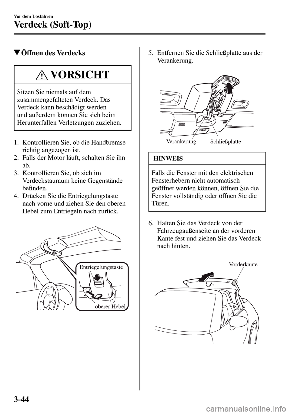 MAZDA MODEL MX-5 RF 2017  Betriebsanleitung (in German) 3–44
Vor dem Losfahren
Verdeck (Soft-Top)
 Öffnen  des  Verdecks
 VORSICHT
 Sitzen Sie niemals auf dem 
zusammengefalteten Verdeck. Das 
Verdeck kann beschädigt werden 
und außerdem können Sie s