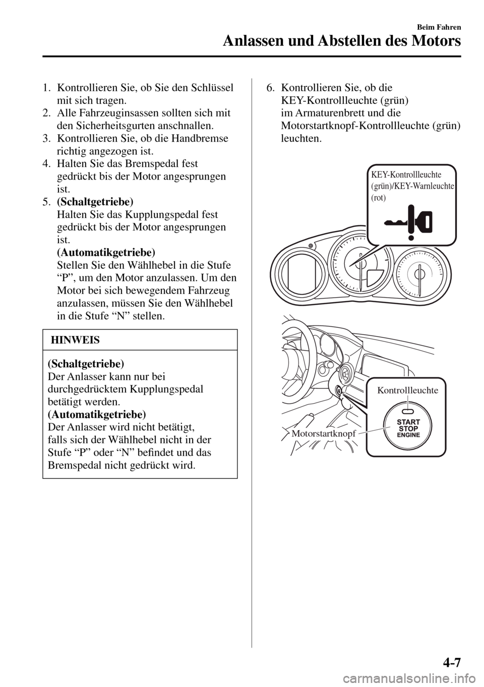 MAZDA MODEL MX-5 RF 2017  Betriebsanleitung (in German) 4–7
Beim Fahren
Anlassen und Abstellen des Motors
   1.   Kontrollieren Sie, ob Sie den Schlüssel 
mit sich tragen.
   2.   Alle  Fahrzeuginsassen  sollten  sich  mit 
den Sicherheitsgurten anschna