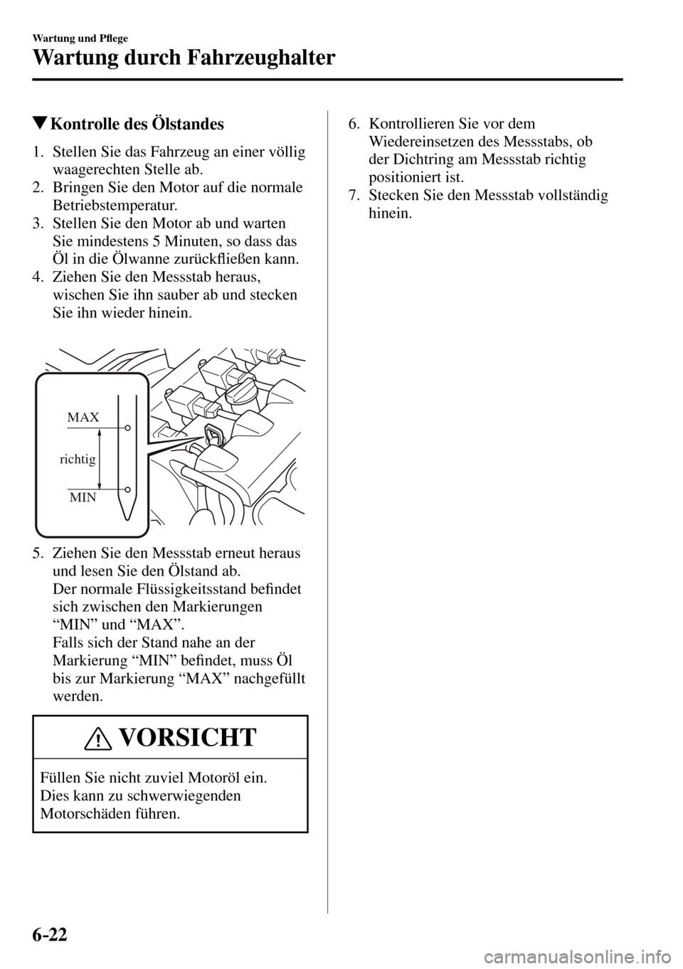 MAZDA MODEL MX-5 RF 2017  Betriebsanleitung (in German) 6–22
Wartung und P�À ege
Wartung durch Fahrzeughalter
 Kontrolle des Ölstandes
             1.   Stellen  Sie  das  Fahrzeug  an  einer  völlig 
waagerechten Stelle ab.
   2.   Bringen Sie den Mo