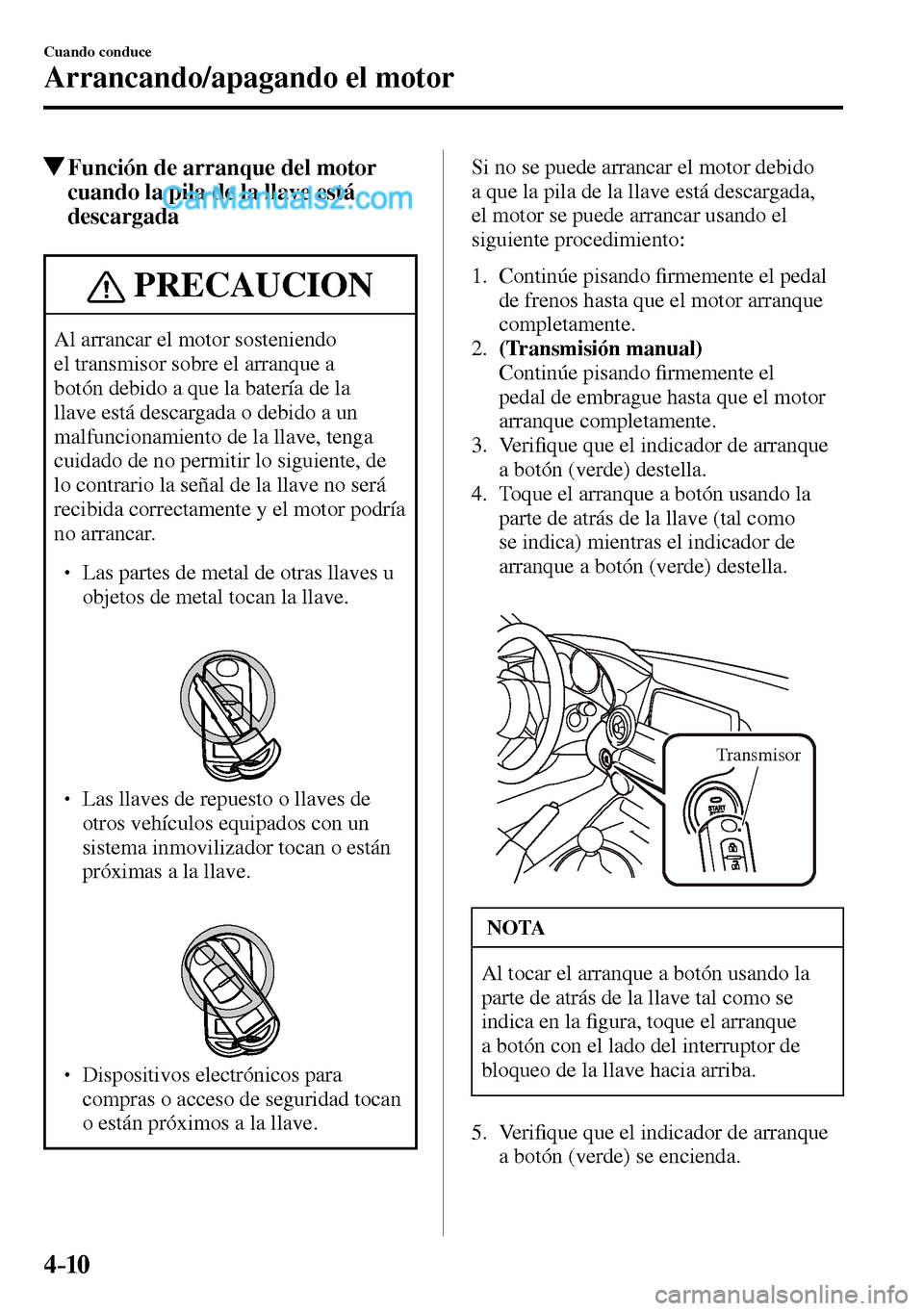 MAZDA MODEL MX-5 RF 2017  Manual del propietario (in Spanish) 4–10
Cuando conduce
Arrancando/apagando el motor
 Función de arranque del motor 
cuando la pila de la llave está 
descargada
 PRECAUCION
 Al arrancar el motor sosteniendo 
el transmisor sobre el a