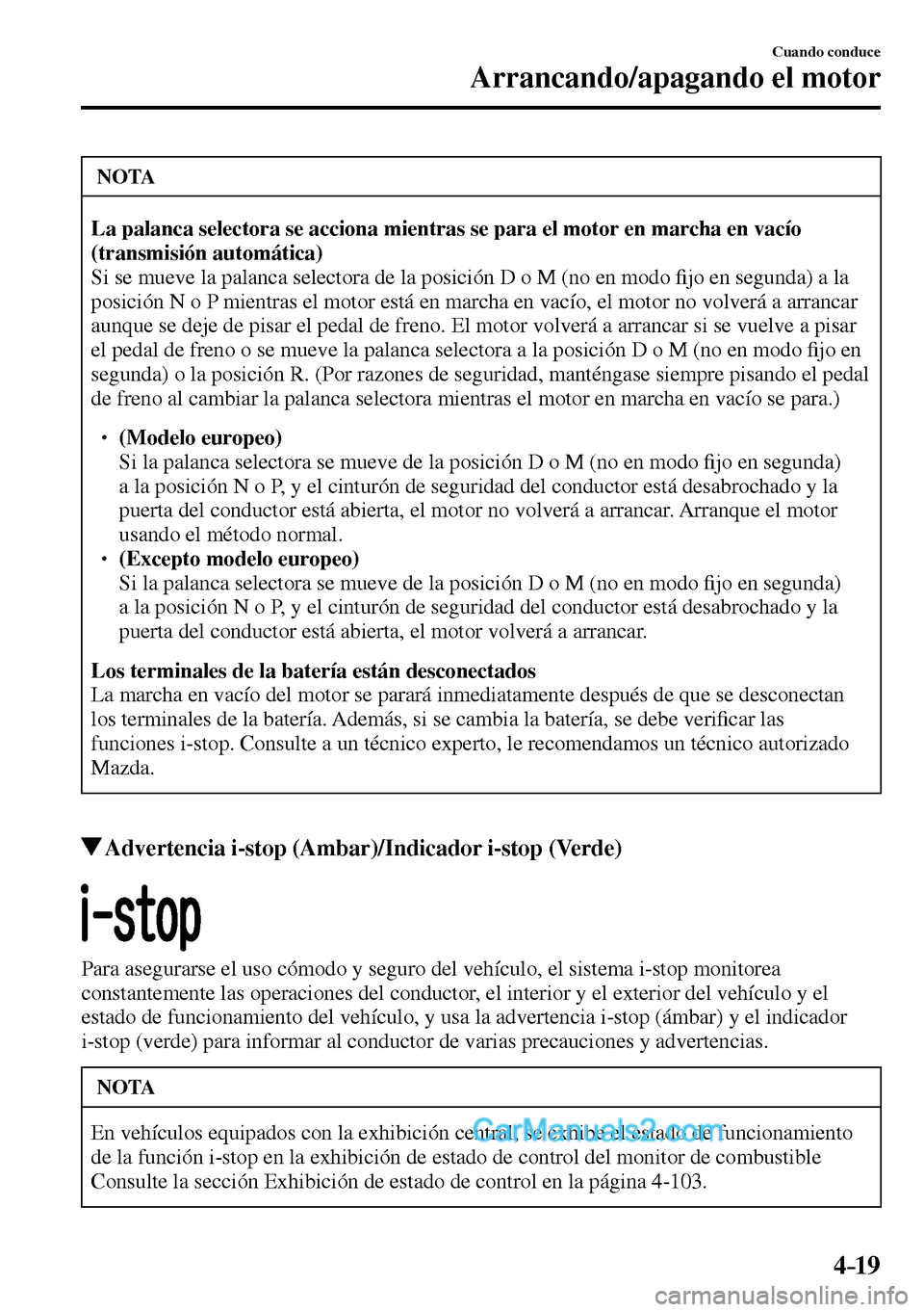 MAZDA MODEL MX-5 RF 2017  Manual del propietario (in Spanish) 4–19
Cuando conduce
Arrancando/apagando el motor
 NOTA
La palanca selectora se acciona mientras se para el motor en marcha en vacío 
(transmisión automática)
 Si se mueve la palanca selectora de 