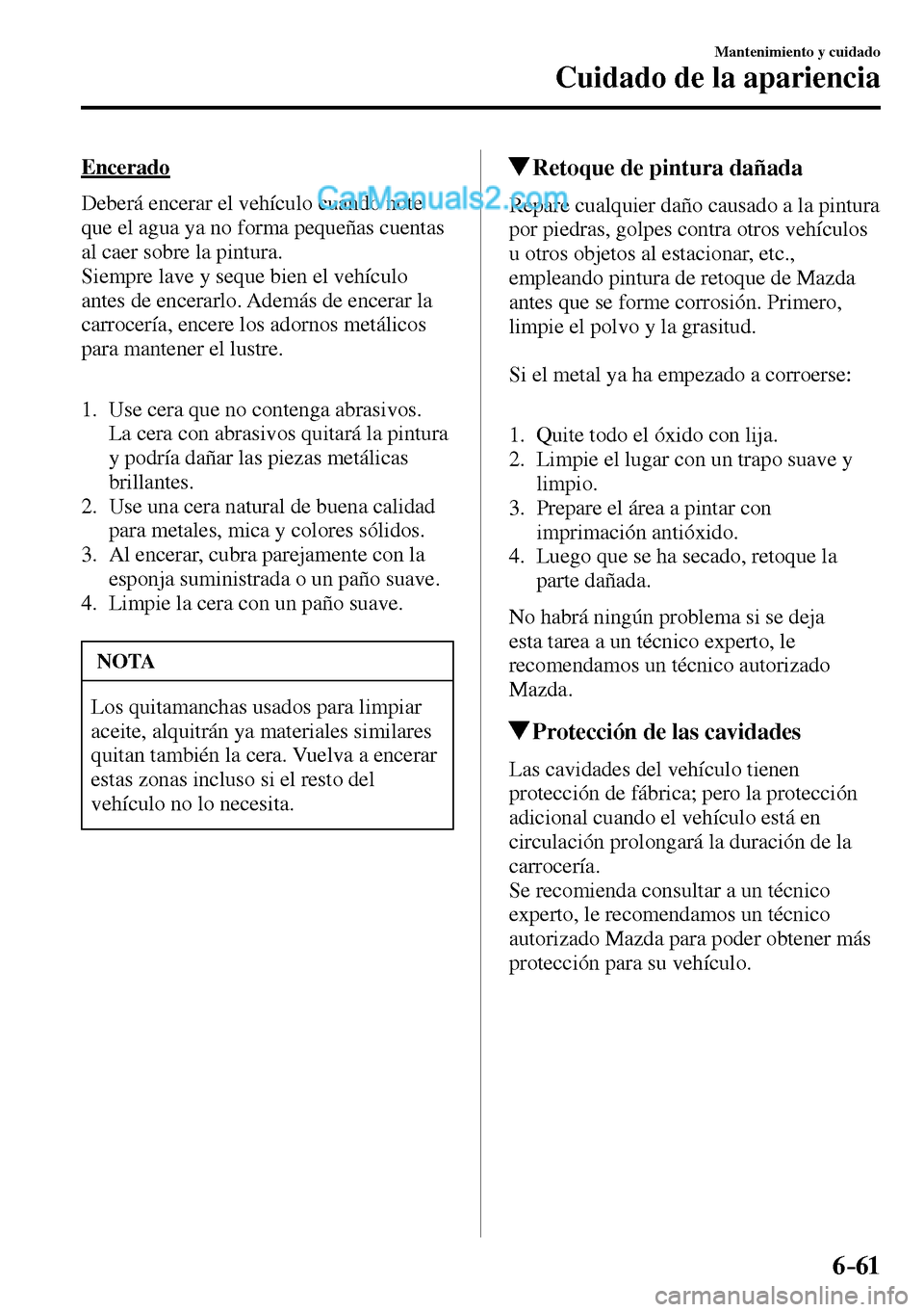 MAZDA MODEL MX-5 RF 2017  Manual del propietario (in Spanish) 6–61
Mantenimiento y cuidado
Cuidado de la apariencia
  Encerado
    Deberá encerar el vehículo cuando note 
que el agua ya no forma pequeñas cuentas 
al caer sobre la pintura.
  Siempre lave y s