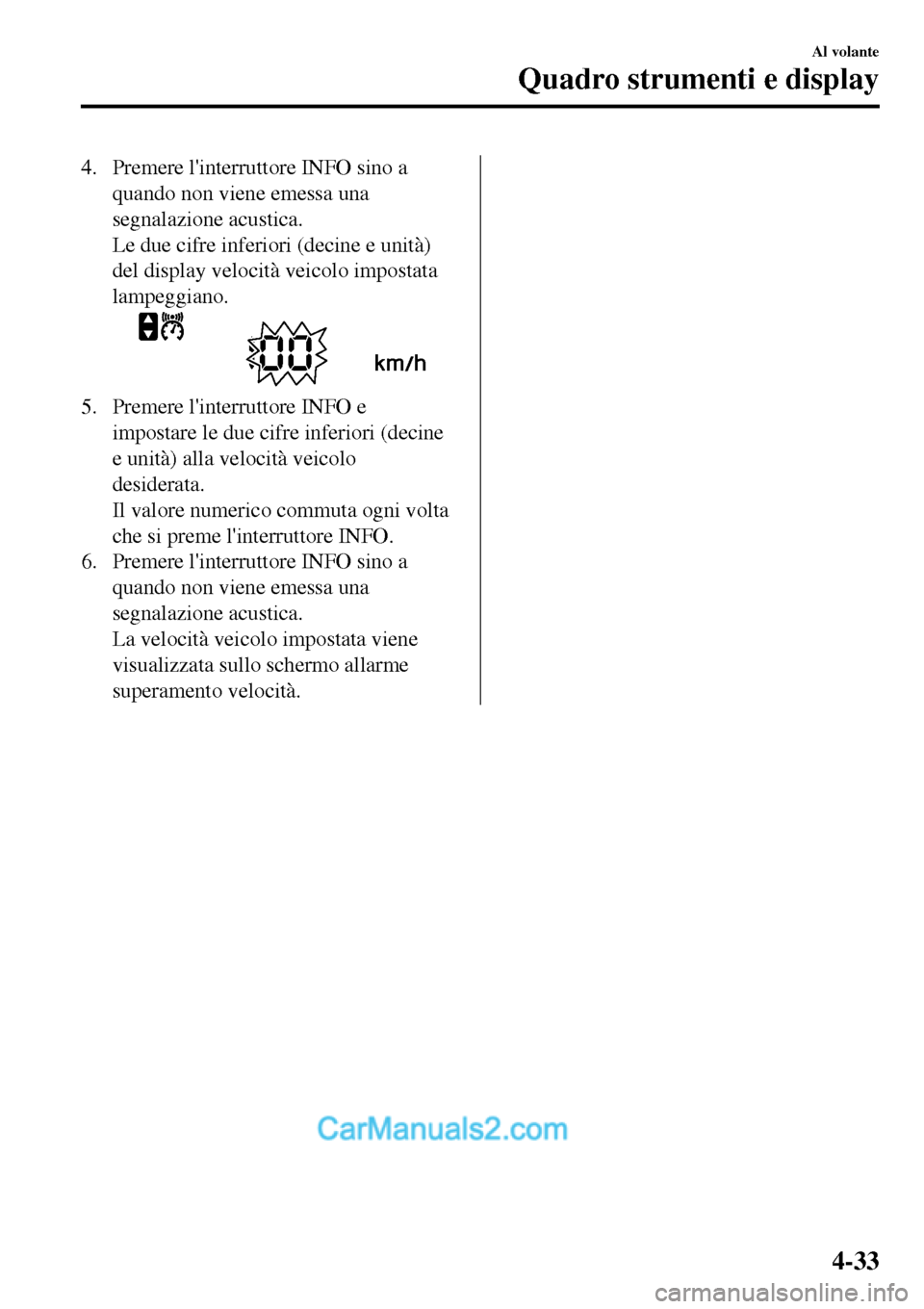 MAZDA MODEL MX-5 RF 2017  Manuale del proprietario (in Italian) 4. Premere linterruttore INFO sino a
quando non viene emessa una
segnalazione acustica.
Le due cifre inferiori (decine e unità)
del display velocità veicolo impostata
lampeggiano.
5. Premere linte