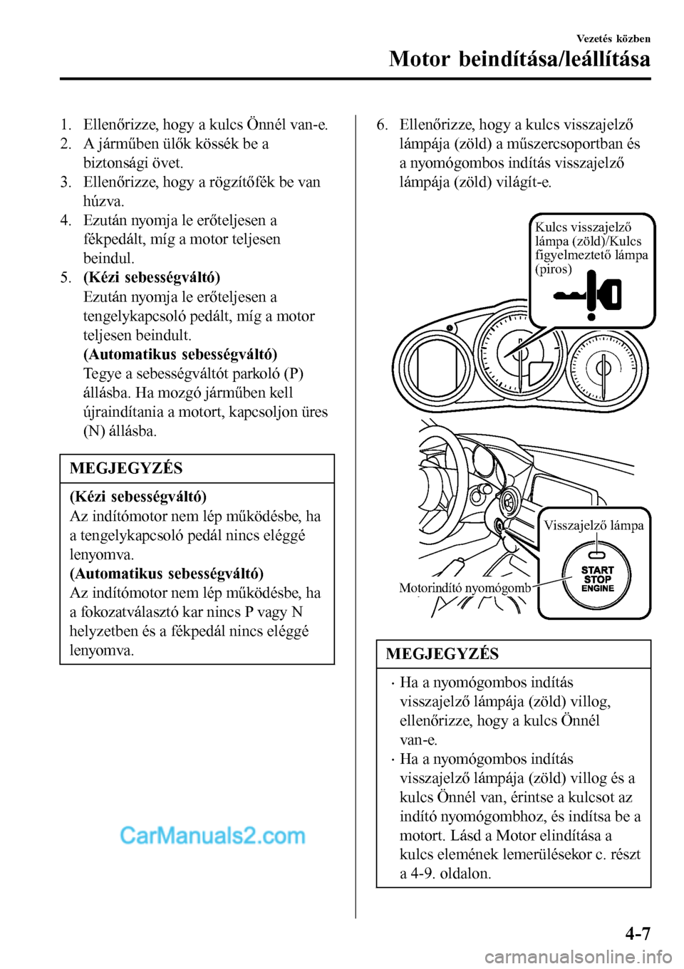 MAZDA MODEL MX-5 RF 2017  Kezelési útmutató (in Hungarian) 1. Ellenőrizze, hogy a kulcs Önnél van-e.
2. A járműben ülők kössék be a
biztonsági övet.
3. Ellenőrizze, hogy a rögzítőfék be van
húzva.
4. Ezután nyomja le erőteljesen a
fékpedá