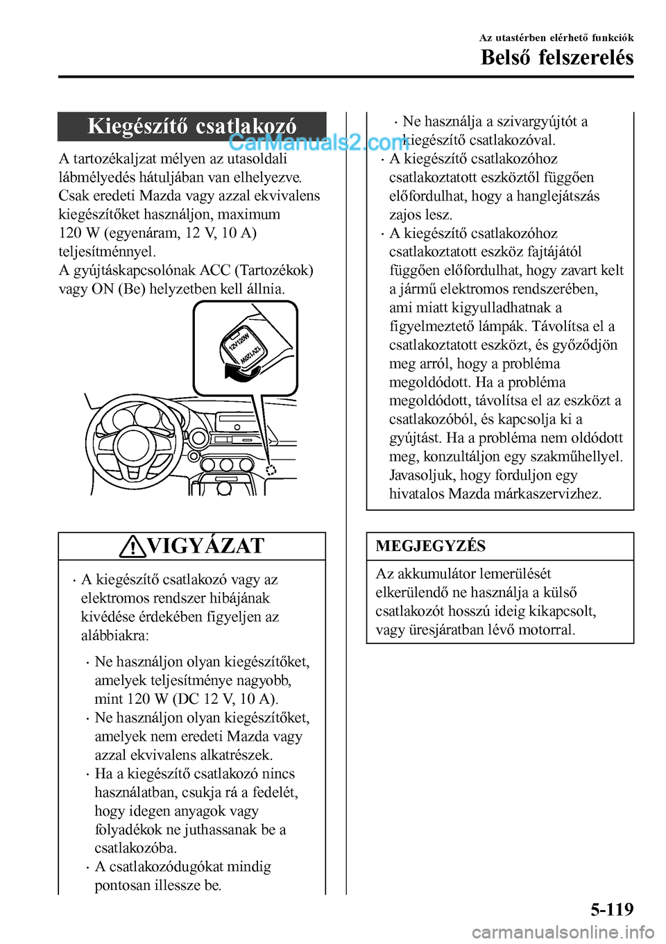 MAZDA MODEL MX-5 RF 2017 Kezelési útmutató (in Hungarian) Kiegészítő csatlakozó
A tartozékaljzat mélyen az utasoldali
lábmélyedés hátuljában van elhelyezve.
Csak eredeti Mazda vagy azzal ekvivalens
kiegészítőket használjon, maximum
120 W (egye MAZDA MODEL MX-5 RF 2017 Kezelési útmutató (in Hungarian) Kiegészítő csatlakozó
A tartozékaljzat mélyen az utasoldali
lábmélyedés hátuljában van elhelyezve.
Csak eredeti Mazda vagy azzal ekvivalens
kiegészítőket használjon, maximum
120 W (egye