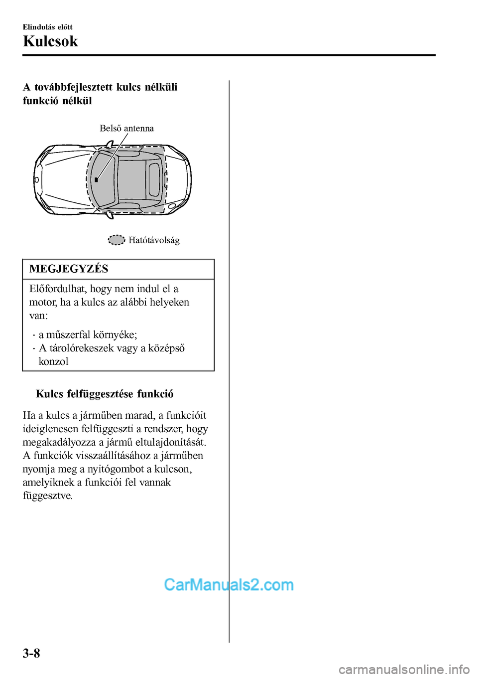 MAZDA MODEL MX-5 RF 2017 Kezelési útmutató (in Hungarian) A továbbfejlesztett kulcs nélküli
funkció nélkül
Hatótávolság Belső antenna
MEGJEGYZÉS
Előfordulhat, hogy nem indul el a
motor, ha a kulcs az alábbi helyeken
van:
•a műszerfal körny MAZDA MODEL MX-5 RF 2017 Kezelési útmutató (in Hungarian) A továbbfejlesztett kulcs nélküli
funkció nélkül
Hatótávolság Belső antenna
MEGJEGYZÉS
Előfordulhat, hogy nem indul el a
motor, ha a kulcs az alábbi helyeken
van:
•a műszerfal körny