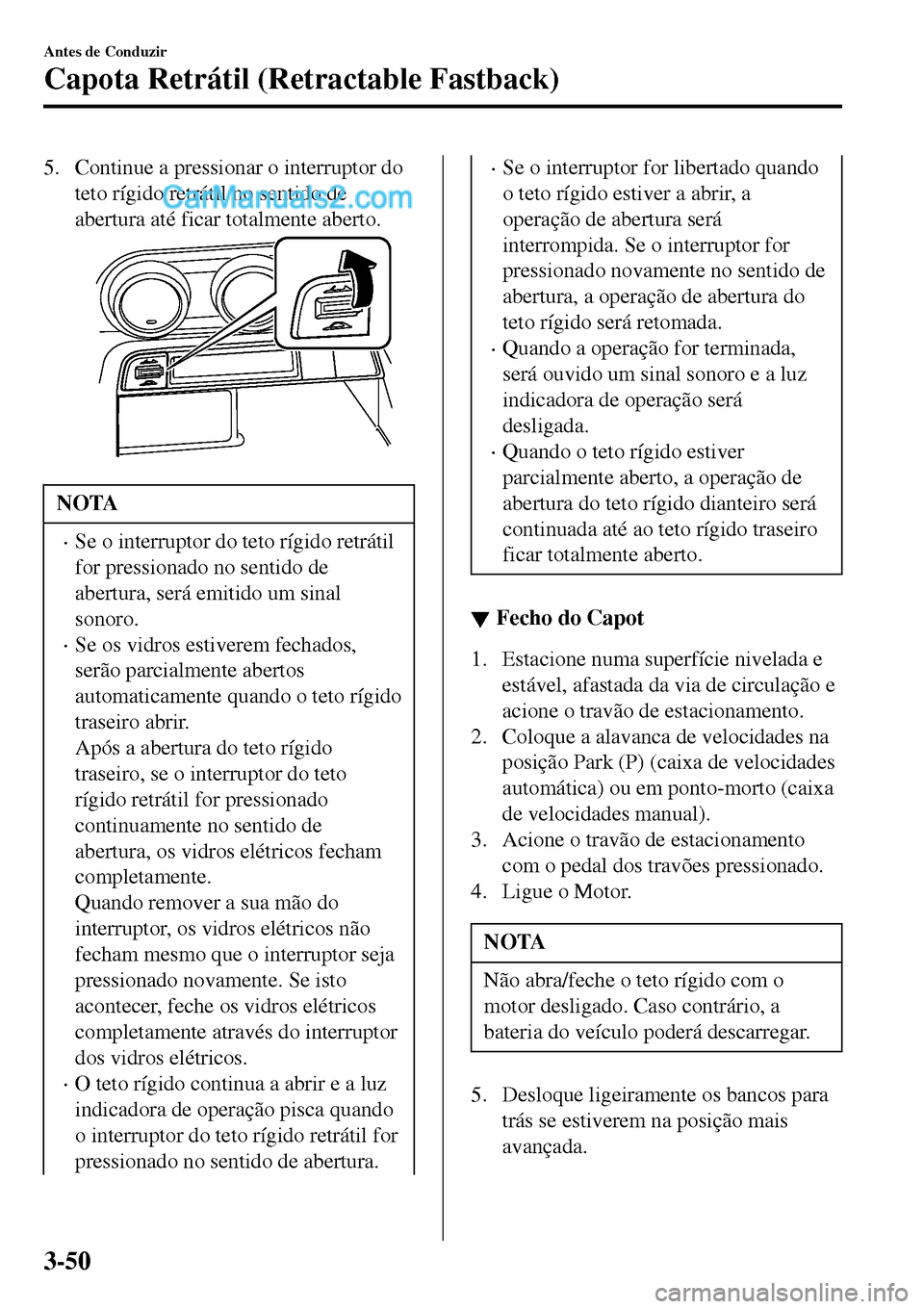 MAZDA MODEL MX-5 RF 2017  Manual do proprietário (in Portuguese) 5. Continue a pressionar o interruptor do
teto rígido retrátil no sentido de
abertura até ficar totalmente aberto.
NOTA
•Se o interruptor do teto rígido retrátil
for pressionado no sentido de
a