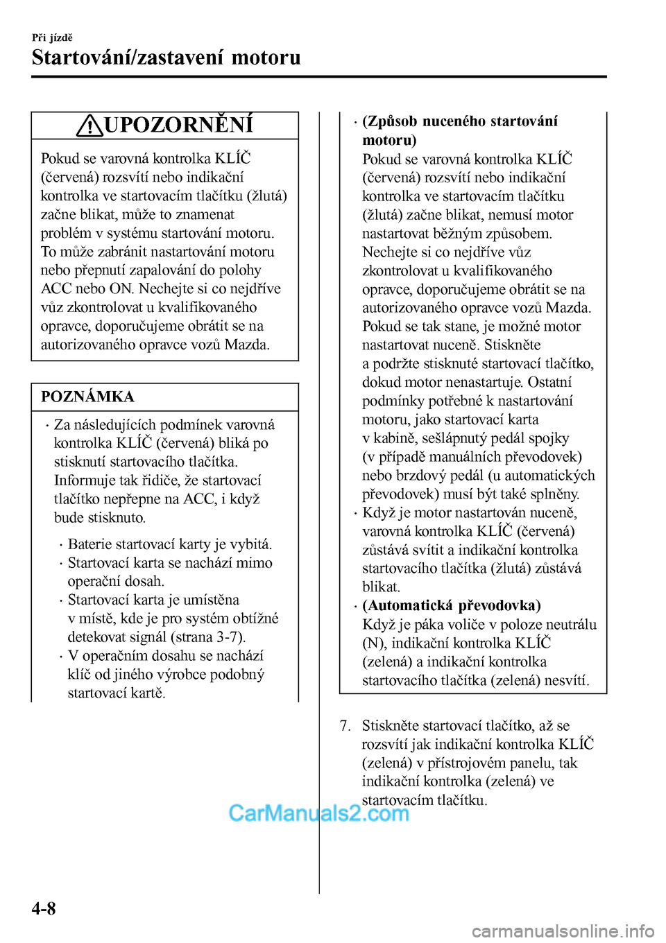 MAZDA MODEL MX-5 RF 2017  Návod k obsluze (in Czech) UPOZORNĚNÍ
Pokud se varovná kontrolka KLÍČ
(červená) rozsvítí nebo indikační
kontrolka ve startovacím tlačítku (žlutá)
začne blikat, může to znamenat
problém v systému startován�