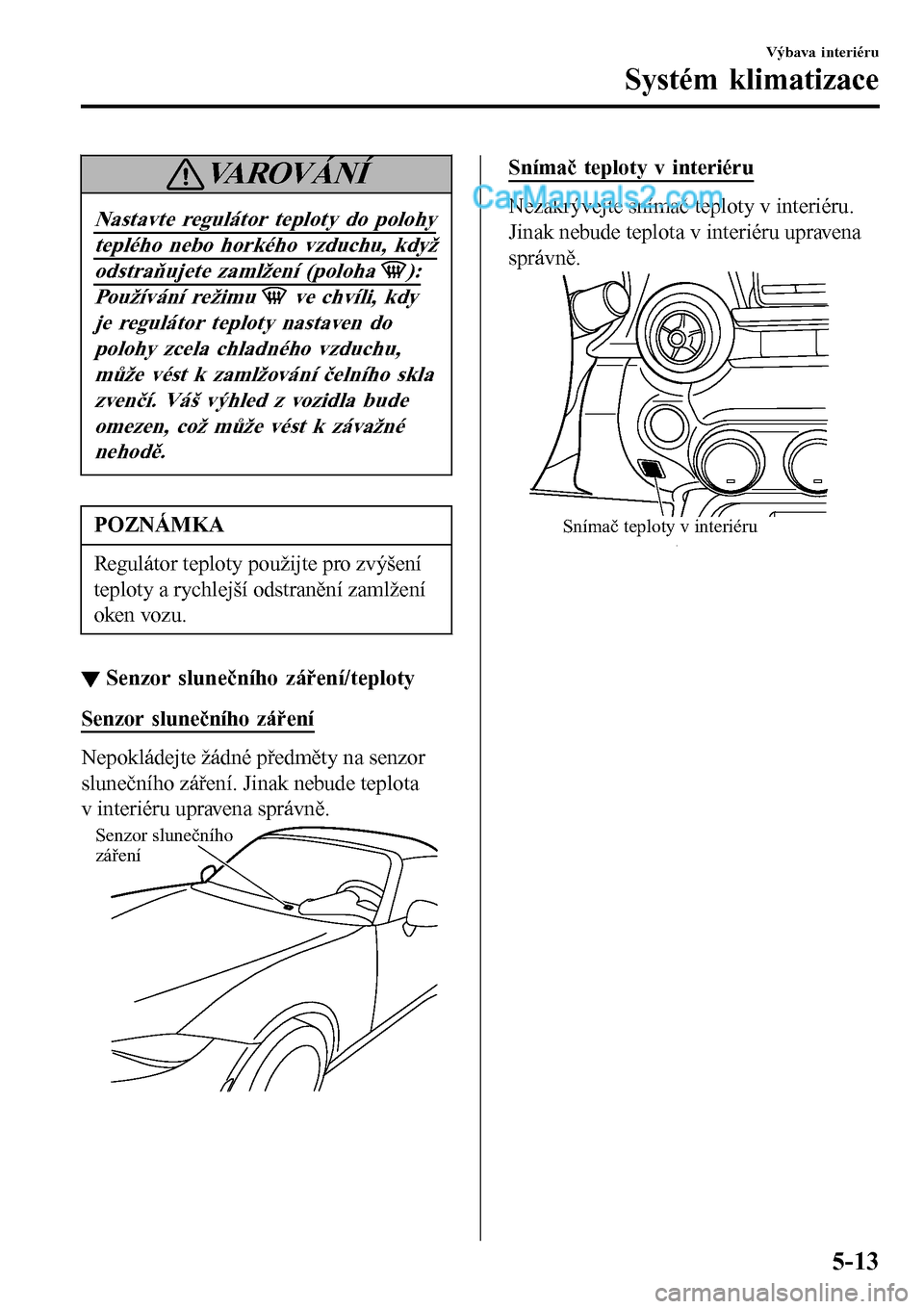 MAZDA MODEL MX-5 RF 2017  Návod k obsluze (in Czech) VAROVÁNÍ
Nastavte regulátor teploty do polohy
teplého nebo horkého vzduchu, když
odstraňujete zamlžení (poloha ):
Používání režimu  ve chvíli, kdy
je regulátor teploty nastaven do
polo