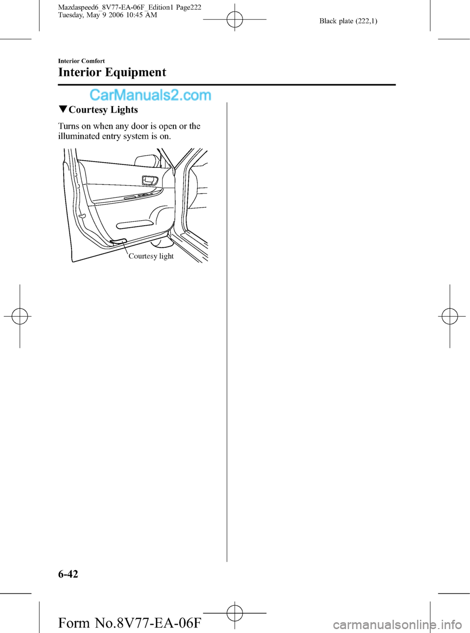 MAZDA MODEL MAZDASPEED 6 2007 Owners Manual (in English) Black plate (222,1)
qCourtesy Lights
Turns on when any door is open or the
illuminated entry system is on.
Courtesy light
6-42
Interior Comfort
Interior Equipment
Mazdaspeed6_8V77-EA-06F_Edition1 Page MAZDA MODEL MAZDASPEED 6 2007 Owners Manual (in English) Black plate (222,1)
qCourtesy Lights
Turns on when any door is open or the
illuminated entry system is on.
Courtesy light
6-42
Interior Comfort
Interior Equipment
Mazdaspeed6_8V77-EA-06F_Edition1 Page