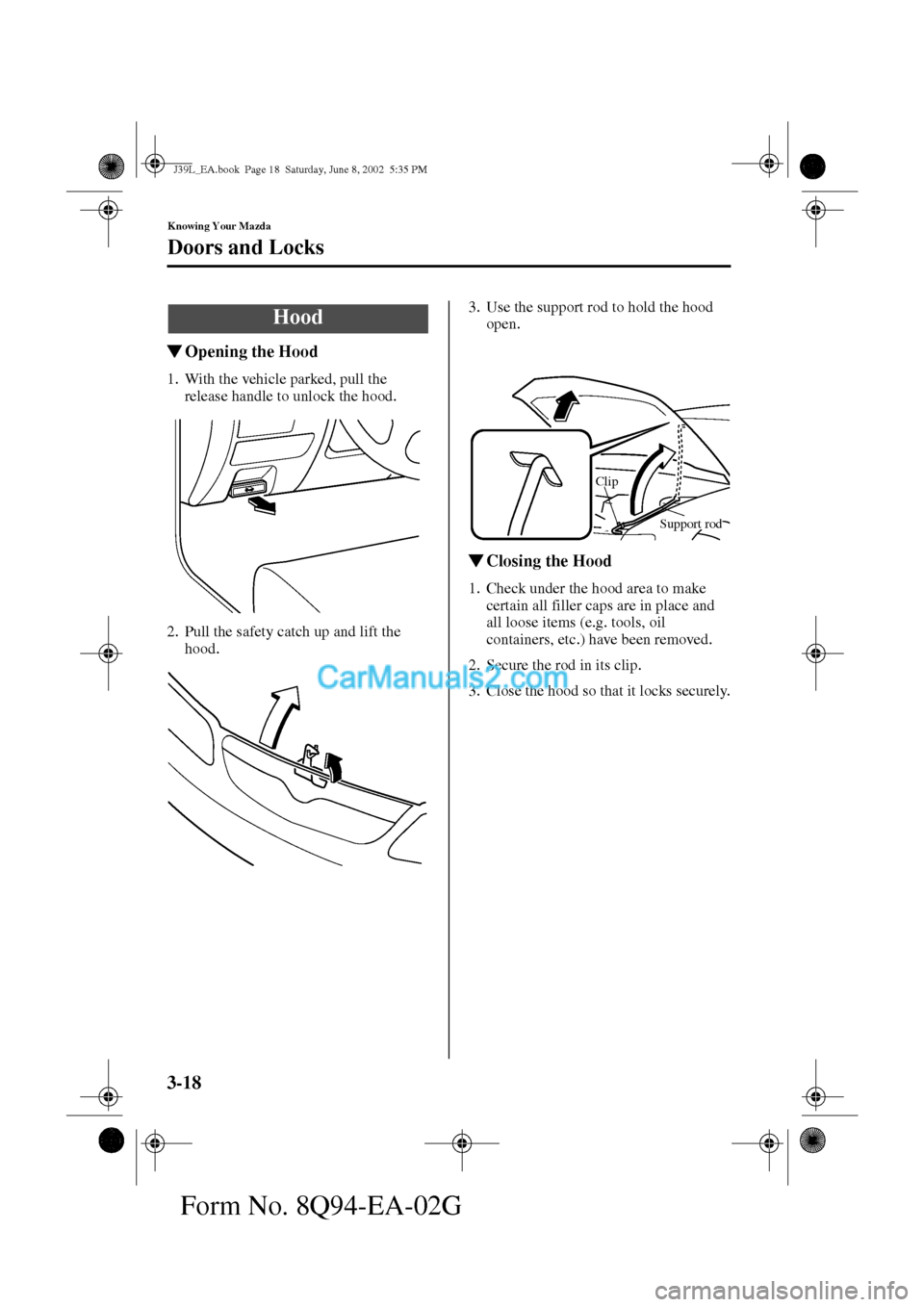 MAZDA MODEL PROTÉGÉ 2003  Owners Manual (in English) 3-18
Knowing Your Mazda
Doors and Locks
Form No. 8Q94-EA-02G
Opening the Hood
1. With the vehicle parked, pull the 
release handle to unlock the hood.
2. Pull the safety catch up and lift the 
hood.3