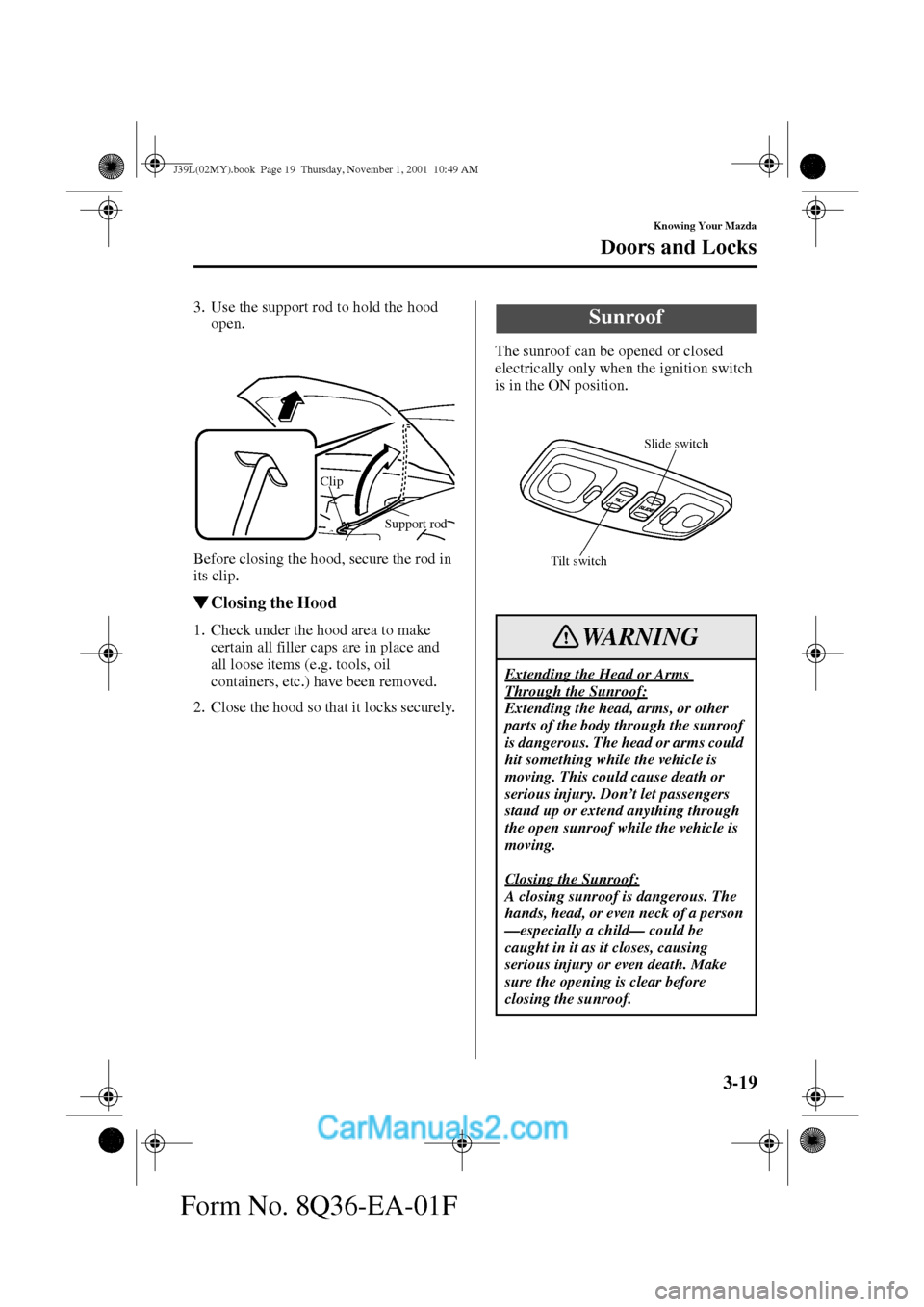 MAZDA MODEL PROTÉGÉ 2002  Owners Manual (in English) 3-19
Knowing Your Mazda
Doors and Locks
Form No. 8Q36-EA-01F
3. Use the support rod to hold the hood 
open.
Before closing the hood, secure the rod in 
its clip.
Closing the Hood
1. Check under the h