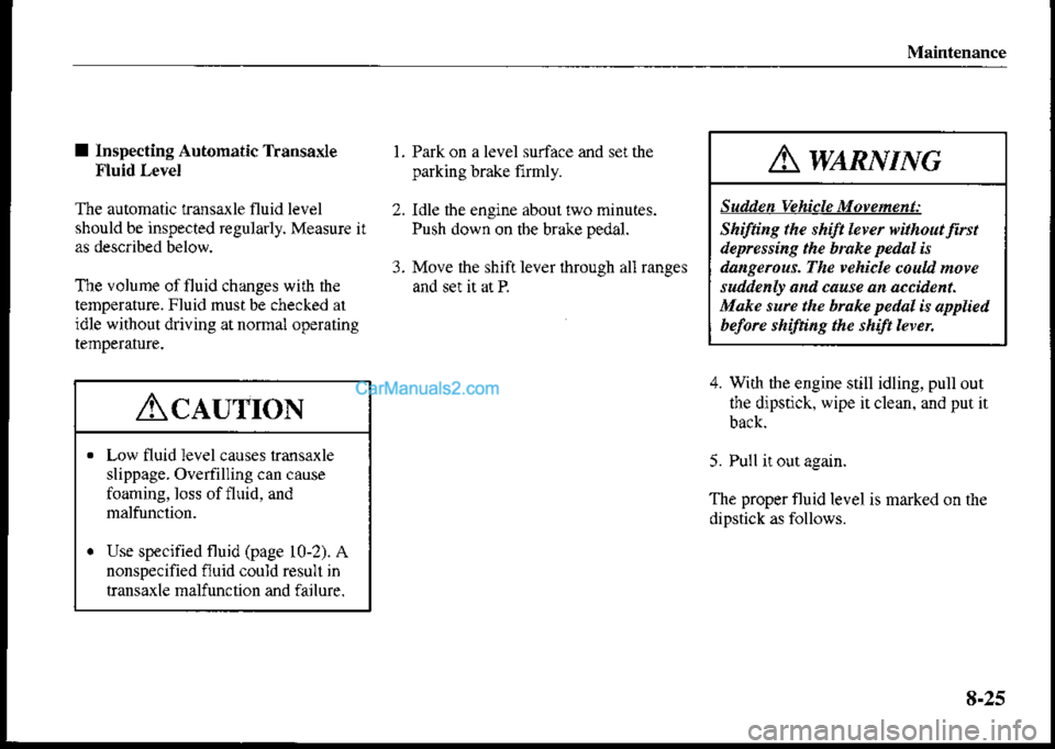 MAZDA MODEL PROTÉGÉ 2001 Owners Manual (in English) Maintenance
I lnspecting Automatic Transaxle
Fluid Level
The automatic transa{le fluid level
should be inspected regularly. Measure it
The volume offluid changes with ihe
temperature. Fluid mustbe che MAZDA MODEL PROTÉGÉ 2001 Owners Manual (in English) Maintenance
I lnspecting Automatic Transaxle
Fluid Level
The automatic transa{le fluid level
should be inspected regularly. Measure it
The volume offluid changes with ihe
temperature. Fluid mustbe che