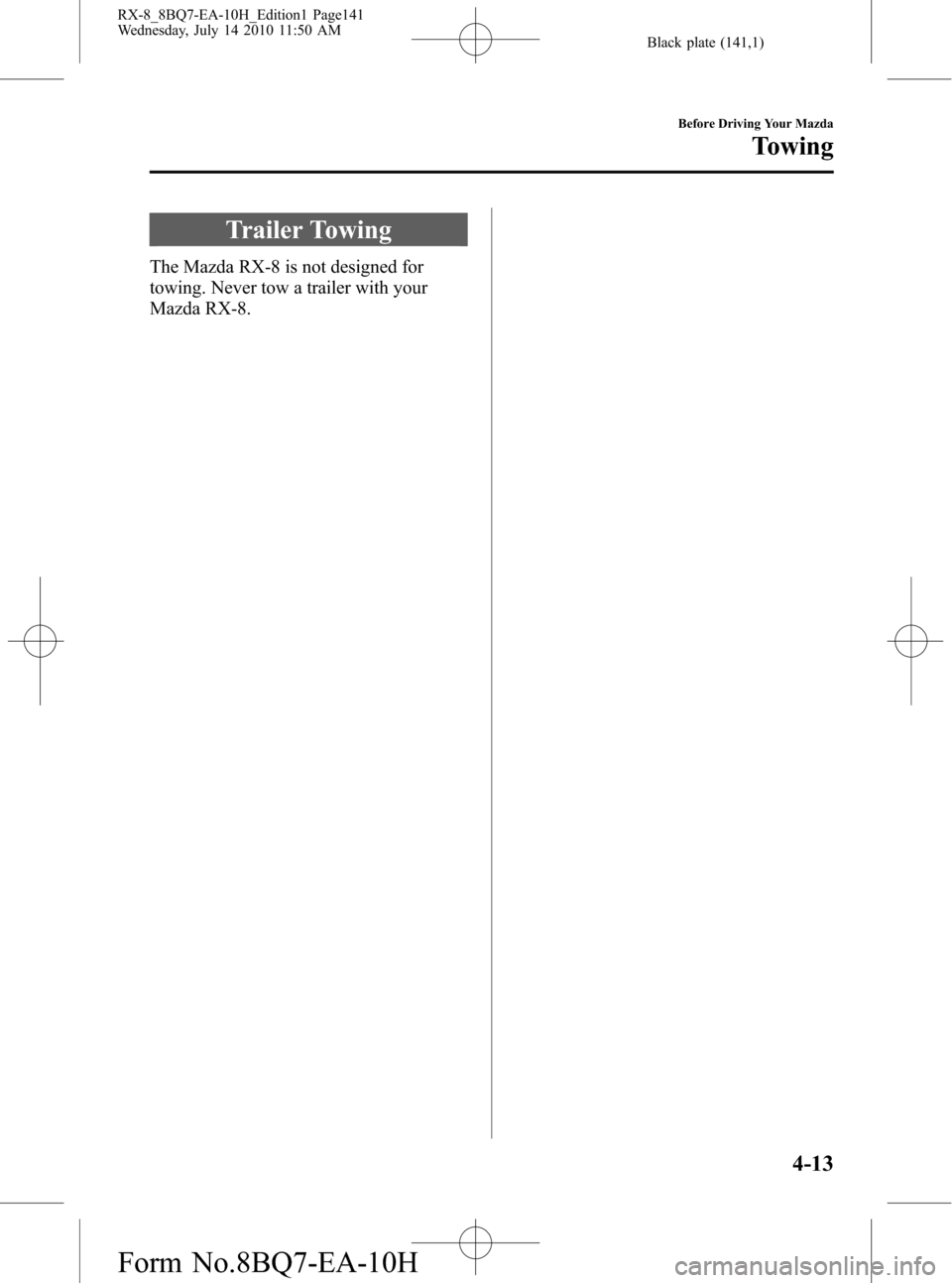 MAZDA MODEL RX 8 2011 Owners Manual (in English) Black plate (141,1)
Trailer Towing
The Mazda RX-8 is not designed for
towing. Never tow a trailer with your
Mazda RX-8.
Before Driving Your Mazda
Towing
4-13
RX-8_8BQ7-EA-10H_Edition1 Page141
Wednesda MAZDA MODEL RX 8 2011 Owners Manual (in English) Black plate (141,1)
Trailer Towing
The Mazda RX-8 is not designed for
towing. Never tow a trailer with your
Mazda RX-8.
Before Driving Your Mazda
Towing
4-13
RX-8_8BQ7-EA-10H_Edition1 Page141
Wednesda