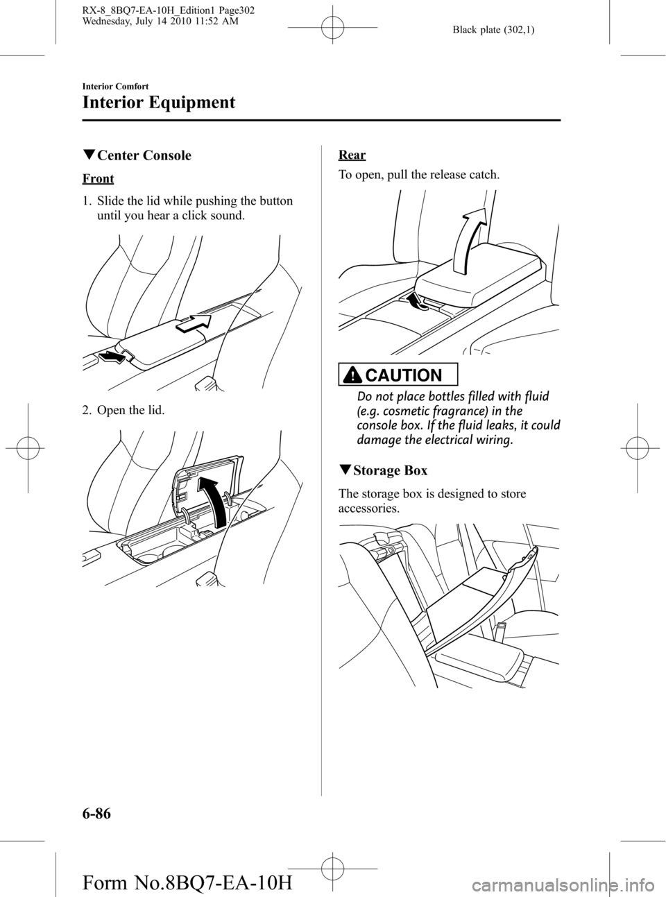 MAZDA MODEL RX 8 2011 Owners Manual (in English) Black plate (302,1)
qCenter Console
Front
1. Slide the lid while pushing the button
until you hear a click sound.
2. Open the lid.
Rear
To open, pull the release catch.
CAUTION
Do not place bottles fi MAZDA MODEL RX 8 2011 Owners Manual (in English) Black plate (302,1)
qCenter Console
Front
1. Slide the lid while pushing the button
until you hear a click sound.
2. Open the lid.
Rear
To open, pull the release catch.
CAUTION
Do not place bottles fi
