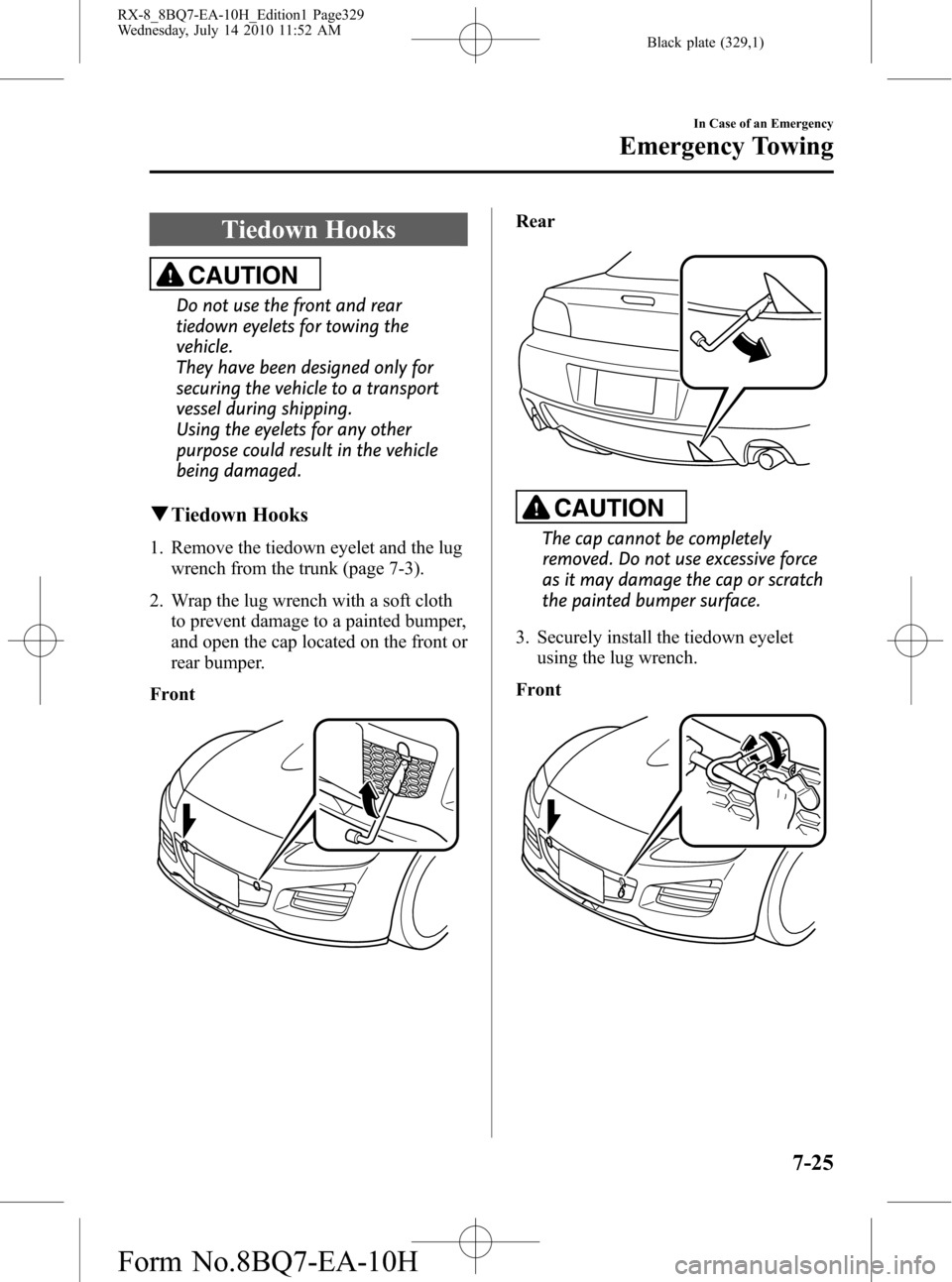 MAZDA MODEL RX 8 2011 Owners Manual (in English) Black plate (329,1)
Tiedown Hooks
CAUTION
Do not use the front and rear
tiedown eyelets for towing the
vehicle.
They have been designed only for
securing the vehicle to a transport
vessel during shipp MAZDA MODEL RX 8 2011 Owners Manual (in English) Black plate (329,1)
Tiedown Hooks
CAUTION
Do not use the front and rear
tiedown eyelets for towing the
vehicle.
They have been designed only for
securing the vehicle to a transport
vessel during shipp
