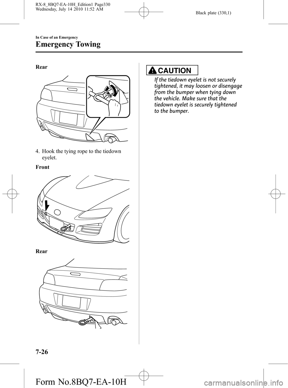 MAZDA MODEL RX 8 2011 Owners Manual (in English) Black plate (330,1)
Rear
4. Hook the tying rope to the tiedown
eyelet.
Front
Rear
CAUTION
If the tiedown eyelet is not securely
tightened, it may loosen or disengage
from the bumper when tying down
th MAZDA MODEL RX 8 2011 Owners Manual (in English) Black plate (330,1)
Rear
4. Hook the tying rope to the tiedown
eyelet.
Front
Rear
CAUTION
If the tiedown eyelet is not securely
tightened, it may loosen or disengage
from the bumper when tying down
th