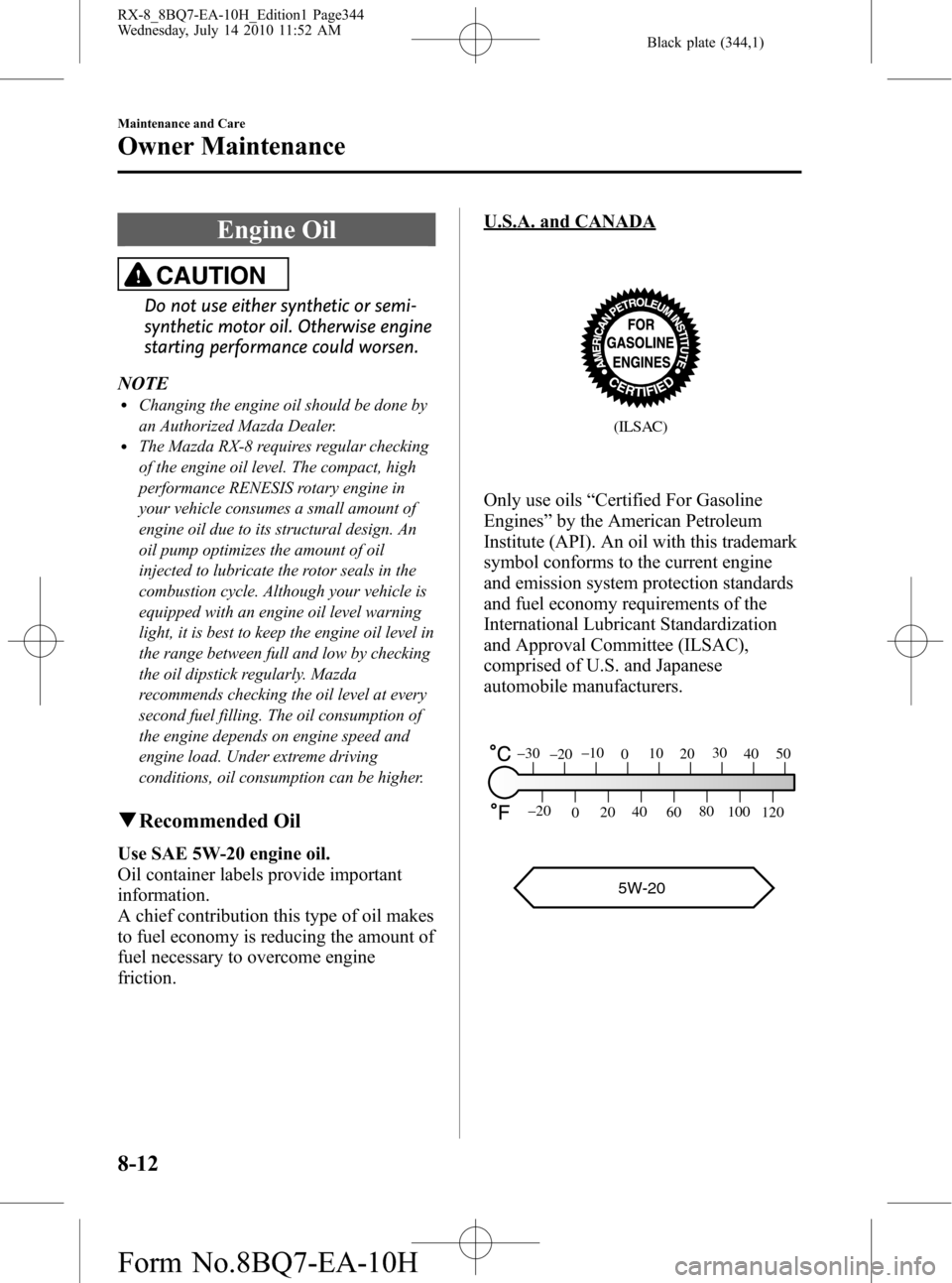 MAZDA MODEL RX 8 2011 Owners Manual (in English) Black plate (344,1)
Engine Oil
CAUTION
Do not use either synthetic or semi-
synthetic motor oil. Otherwise engine
starting performance could worsen.
NOTE
lChanging the engine oil should be done by
an MAZDA MODEL RX 8 2011 Owners Manual (in English) Black plate (344,1)
Engine Oil
CAUTION
Do not use either synthetic or semi-
synthetic motor oil. Otherwise engine
starting performance could worsen.
NOTE
lChanging the engine oil should be done by
an