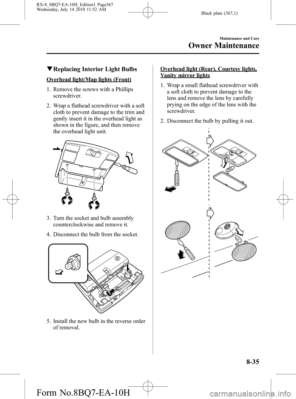 MAZDA MODEL RX 8 2011 (in English) Owners Manual Black plate (367,1)
qReplacing Interior Light Bulbs
Overhead light/Map lights (Front)
1. Remove the screws with a Phillips
screwdriver.
2. Wrap a flathead screwdriver with a soft
cloth to prevent dama MAZDA MODEL RX 8 2011 (in English) Owners Manual Black plate (367,1)
qReplacing Interior Light Bulbs
Overhead light/Map lights (Front)
1. Remove the screws with a Phillips
screwdriver.
2. Wrap a flathead screwdriver with a soft
cloth to prevent dama