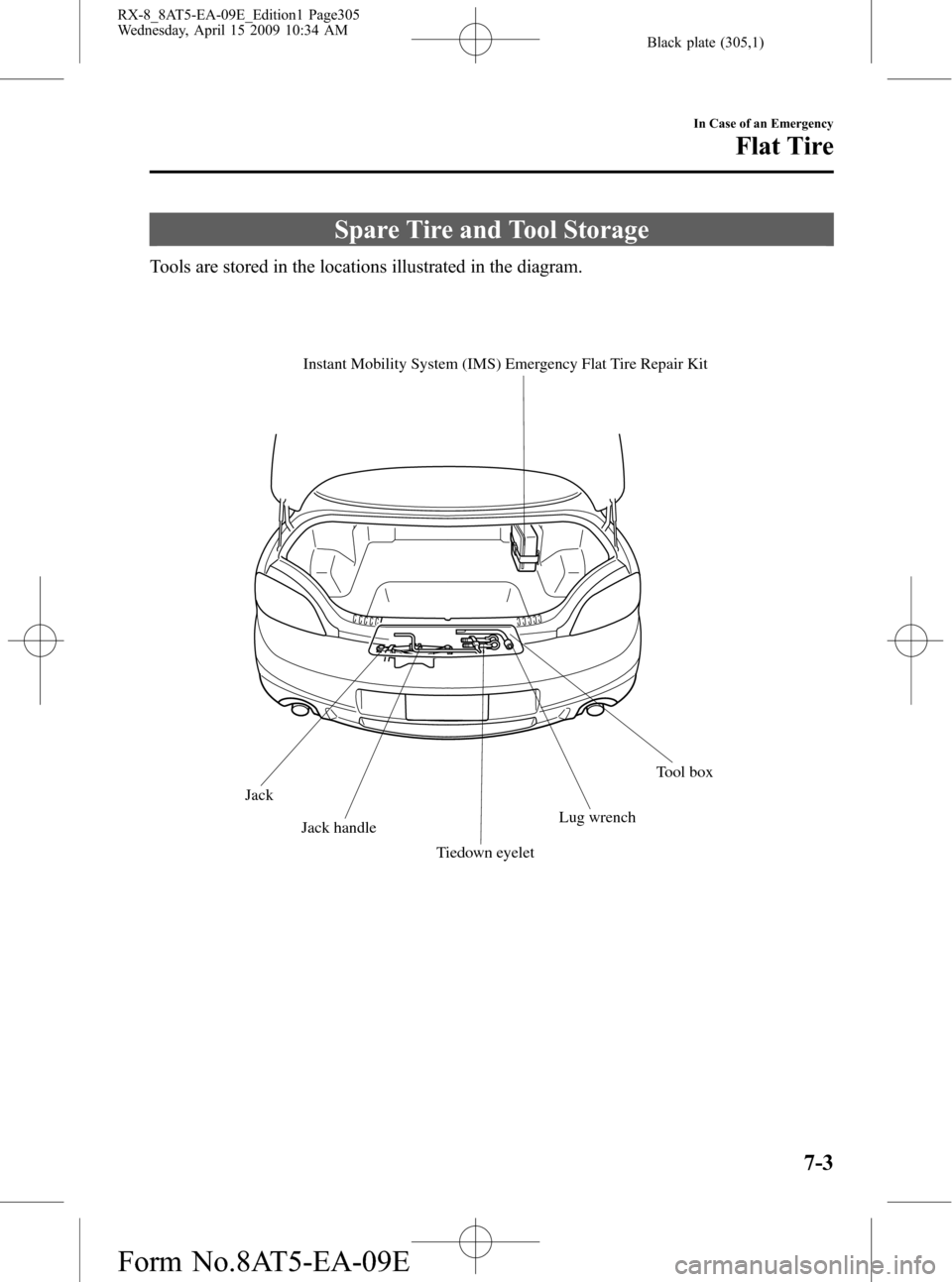 MAZDA MODEL RX 8 2010 Owners Manual (in English) Black plate (305,1)
Spare Tire and Tool Storage
Tools are stored in the locations illustrated in the diagram.
Tool box Instant Mobility System (IMS) Emergency Flat Tire Repair Kit
Jack
Jack handle
Tie MAZDA MODEL RX 8 2010 Owners Manual (in English) Black plate (305,1)
Spare Tire and Tool Storage
Tools are stored in the locations illustrated in the diagram.
Tool box Instant Mobility System (IMS) Emergency Flat Tire Repair Kit
Jack
Jack handle
Tie