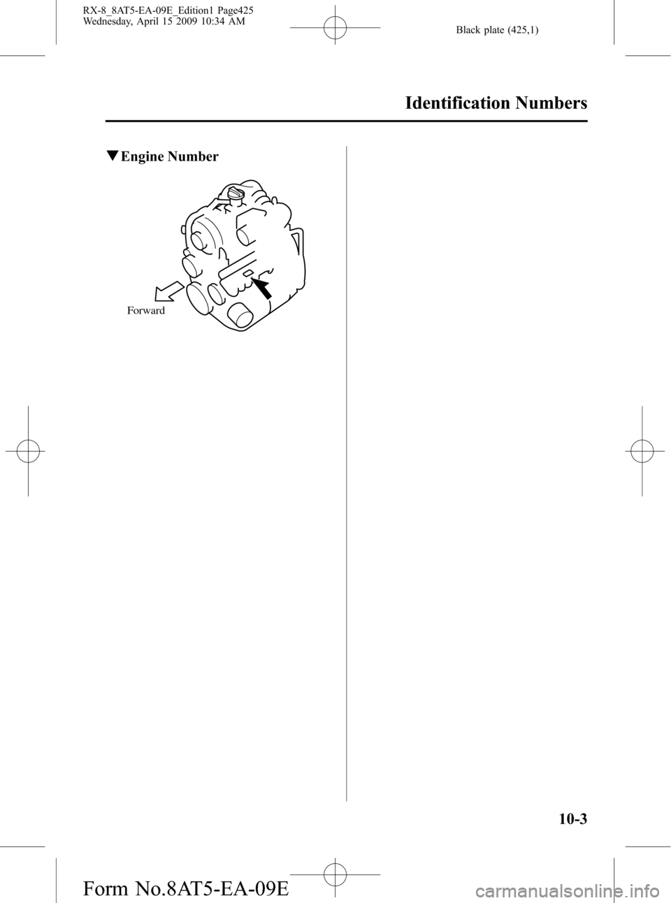 MAZDA MODEL RX 8 2010 Owners Manual (in English) Black plate (425,1)
qEngine Number
Forward
Identification Numbers
10-3
RX-8_8AT5-EA-09E_Edition1 Page425
Wednesday, April 15 2009 10:34 AM
Form No.8AT5-EA-09E MAZDA MODEL RX 8 2010 Owners Manual (in English) Black plate (425,1)
qEngine Number
Forward
Identification Numbers
10-3
RX-8_8AT5-EA-09E_Edition1 Page425
Wednesday, April 15 2009 10:34 AM
Form No.8AT5-EA-09E