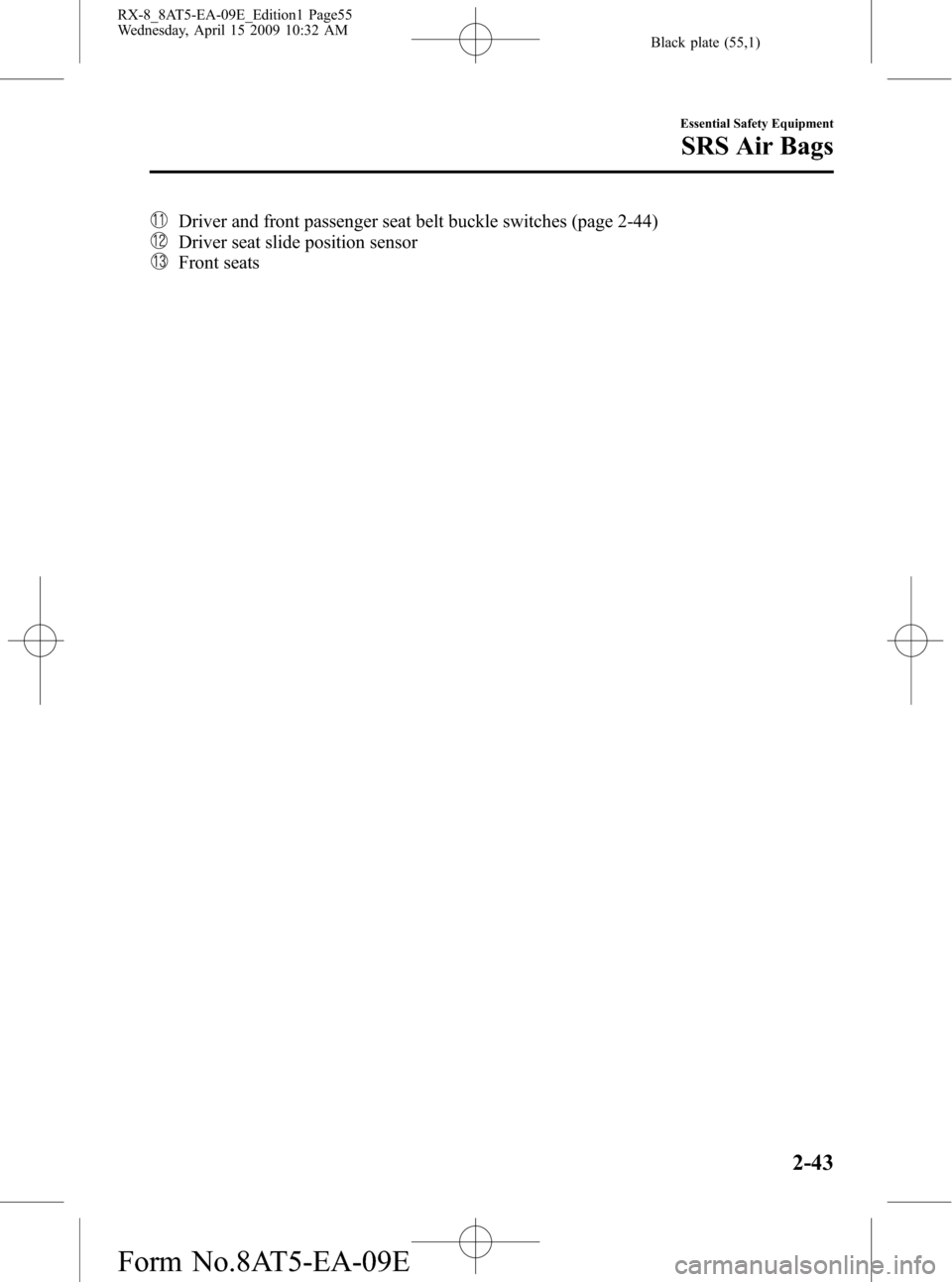MAZDA MODEL RX 8 2010 (in English) User Guide Black plate (55,1)
Driver and front passenger seat belt buckle switches (page 2-44)
Driver seat slide position sensor
Front seats
Essential Safety Equipment
SRS Air Bags
2-43
RX-8_8AT5-EA-09E_Edition1 MAZDA MODEL RX 8 2010 (in English) User Guide Black plate (55,1)
Driver and front passenger seat belt buckle switches (page 2-44)
Driver seat slide position sensor
Front seats
Essential Safety Equipment
SRS Air Bags
2-43
RX-8_8AT5-EA-09E_Edition1