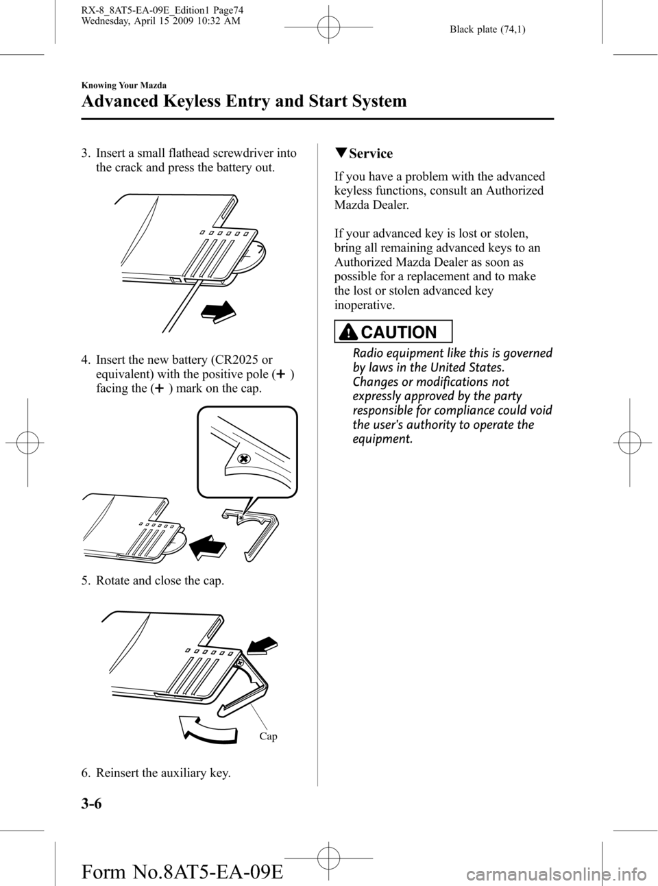 MAZDA MODEL RX 8 2010  Owners Manual (in English) Black plate (74,1)
3. Insert a small flathead screwdriver into
the crack and press the battery out.
4. Insert the new battery (CR2025 or
equivalent) with the positive pole (
)
facing the (
) mark on t