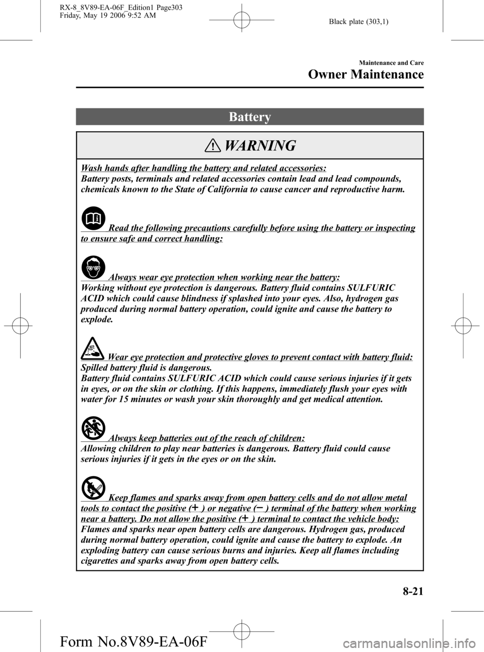 MAZDA MODEL RX 8 2007 Owners Manual (in English) Black plate (303,1)
Battery
WARNING
Wash hands after handling the battery and related accessories:
Battery posts, terminals and related accessories contain lead and lead compounds,
chemicals known to MAZDA MODEL RX 8 2007 Owners Manual (in English) Black plate (303,1)
Battery
WARNING
Wash hands after handling the battery and related accessories:
Battery posts, terminals and related accessories contain lead and lead compounds,
chemicals known to