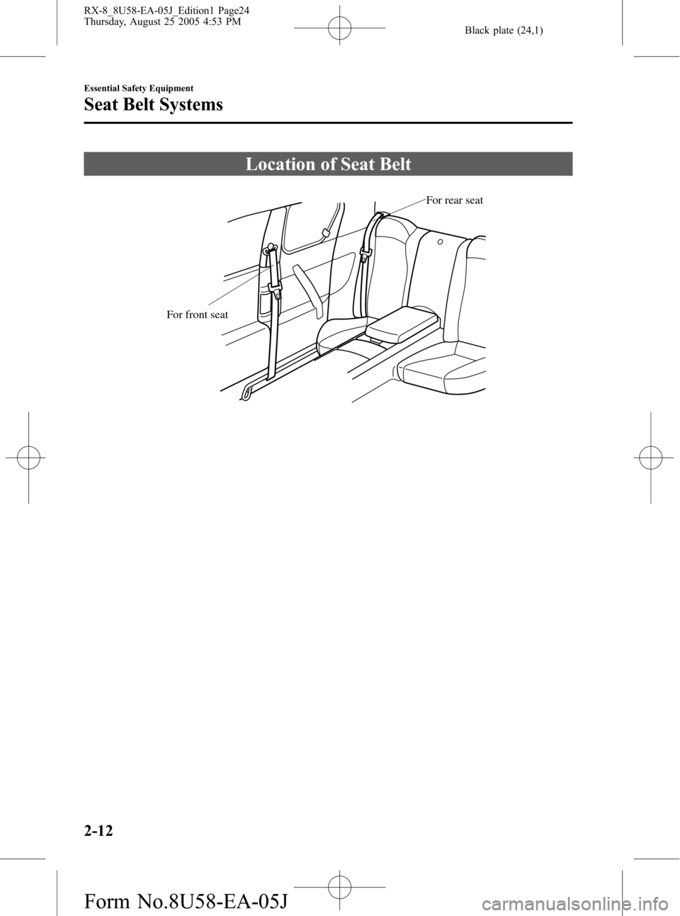 MAZDA MODEL RX 8 2006 (in English) Owners Manual Black plate (24,1)
Location of Seat Belt
For rear seat
For front seat
2-12
Essential Safety Equipment
Seat Belt Systems
RX-8_8U58-EA-05J_Edition1 Page24
Thursday, August 25 2005 4:53 PM
Form No.8U58-E MAZDA MODEL RX 8 2006 (in English) Owners Manual Black plate (24,1)
Location of Seat Belt
For rear seat
For front seat
2-12
Essential Safety Equipment
Seat Belt Systems
RX-8_8U58-EA-05J_Edition1 Page24
Thursday, August 25 2005 4:53 PM
Form No.8U58-E
