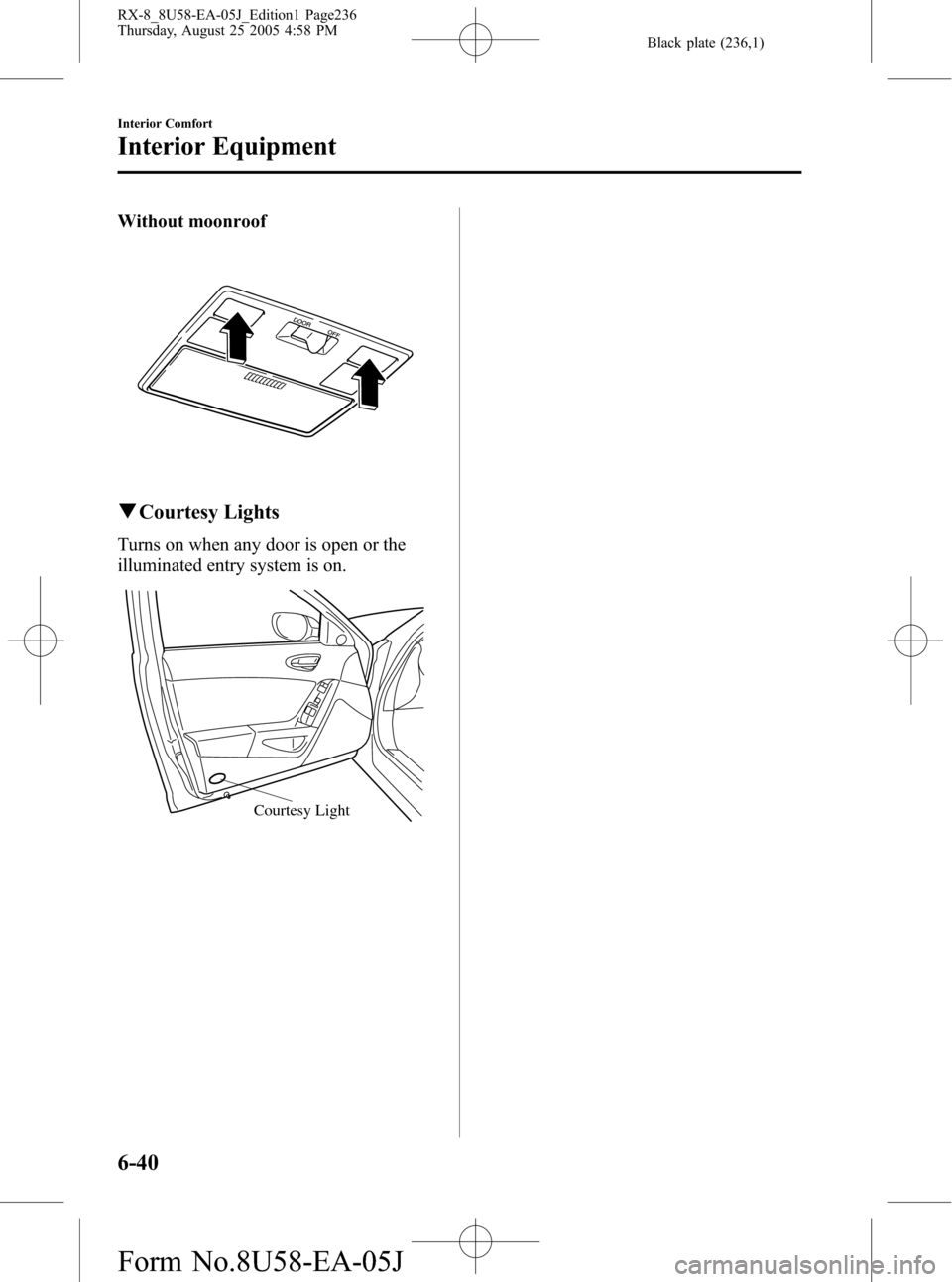 MAZDA MODEL RX 8 2006  Owners Manual (in English) Black plate (236,1)
Without moonroof
qCourtesy Lights
Turns on when any door is open or the
illuminated entry system is on.
Courtesy Light
6-40
Interior Comfort
Interior Equipment
RX-8_8U58-EA-05J_Edi