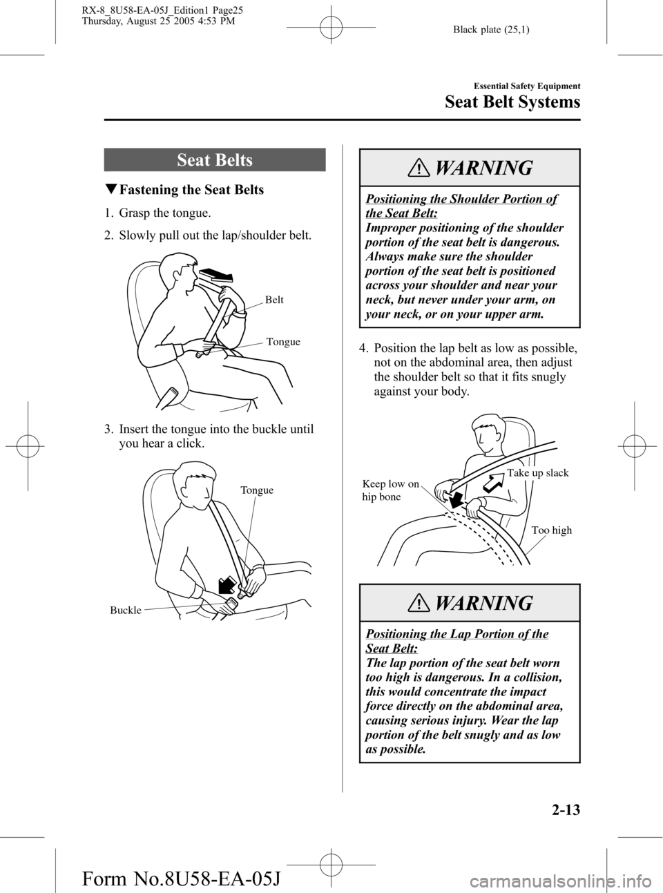MAZDA MODEL RX 8 2006 (in English) User Guide Black plate (25,1)
Seat Belts
qFastening the Seat Belts
1. Grasp the tongue.
2. Slowly pull out the lap/shoulder belt.
Belt
Tongue
3. Insert the tongue into the buckle until
you hear a click.
Tongue
B MAZDA MODEL RX 8 2006 (in English) User Guide Black plate (25,1)
Seat Belts
qFastening the Seat Belts
1. Grasp the tongue.
2. Slowly pull out the lap/shoulder belt.
Belt
Tongue
3. Insert the tongue into the buckle until
you hear a click.
Tongue
B