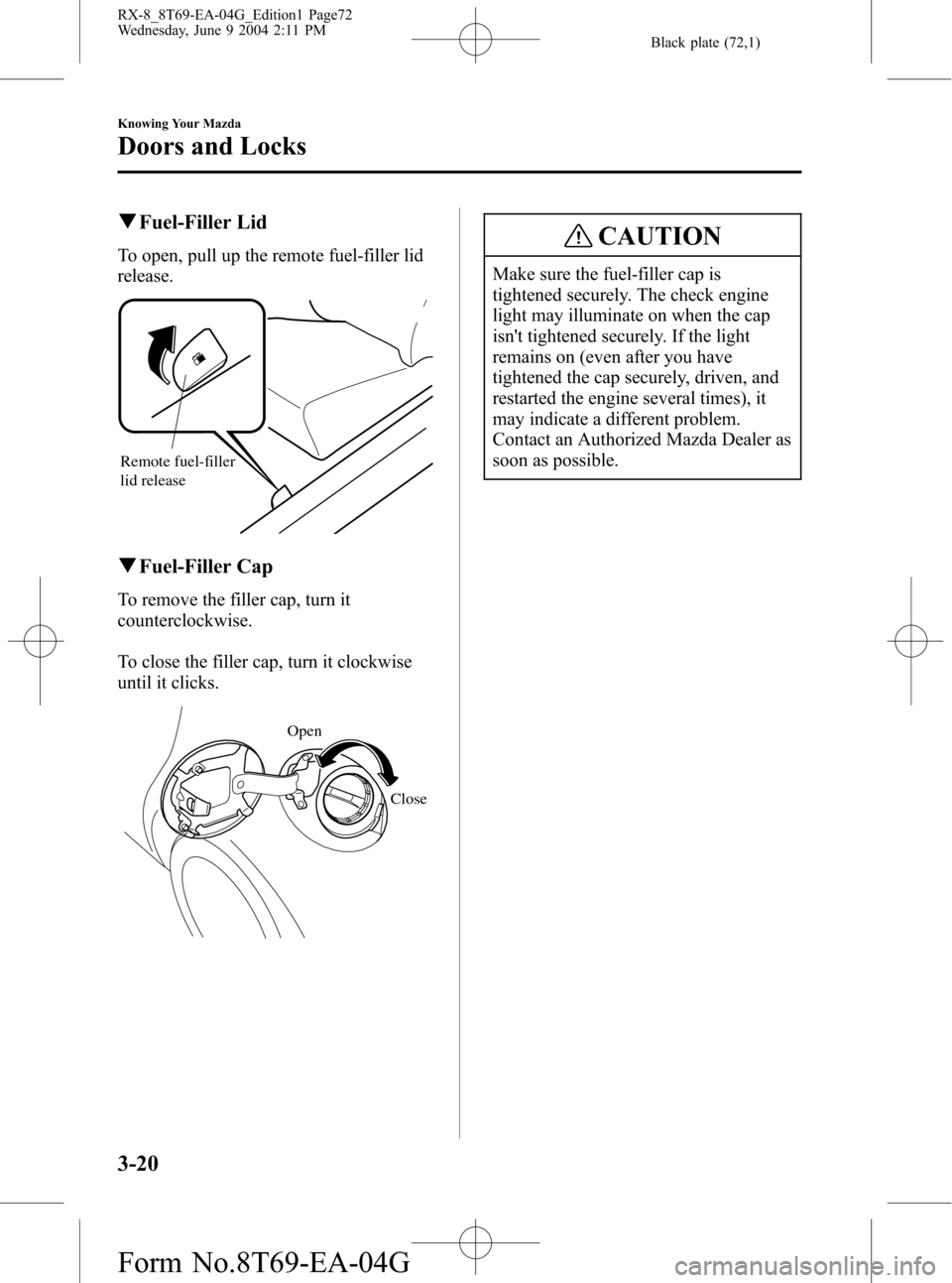 MAZDA MODEL RX 8 2005  Owners Manual (in English) Black plate (72,1)
qFuel-Filler Lid
To open, pull up the remote fuel-filler lid
release.
Remote fuel-filler 
lid release
qFuel-Filler Cap
To remove the filler cap, turn it
counterclockwise.
To close t