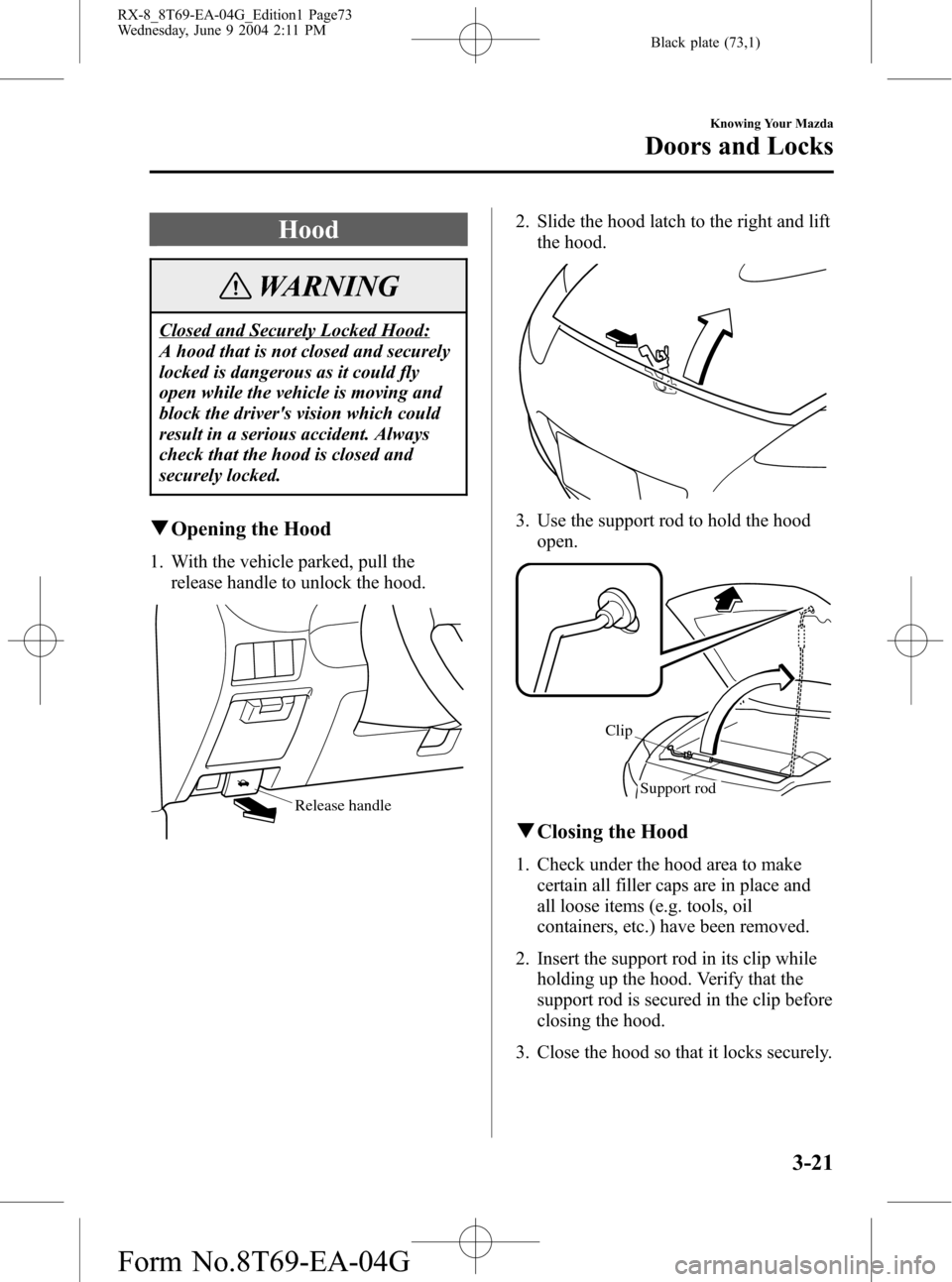MAZDA MODEL RX 8 2005  Owners Manual (in English) Black plate (73,1)
Hood
WARNING
Closed and Securely Locked Hood:
A hood that is not closed and securely
locked is dangerous as it could fly
open while the vehicle is moving and
block the drivers visi