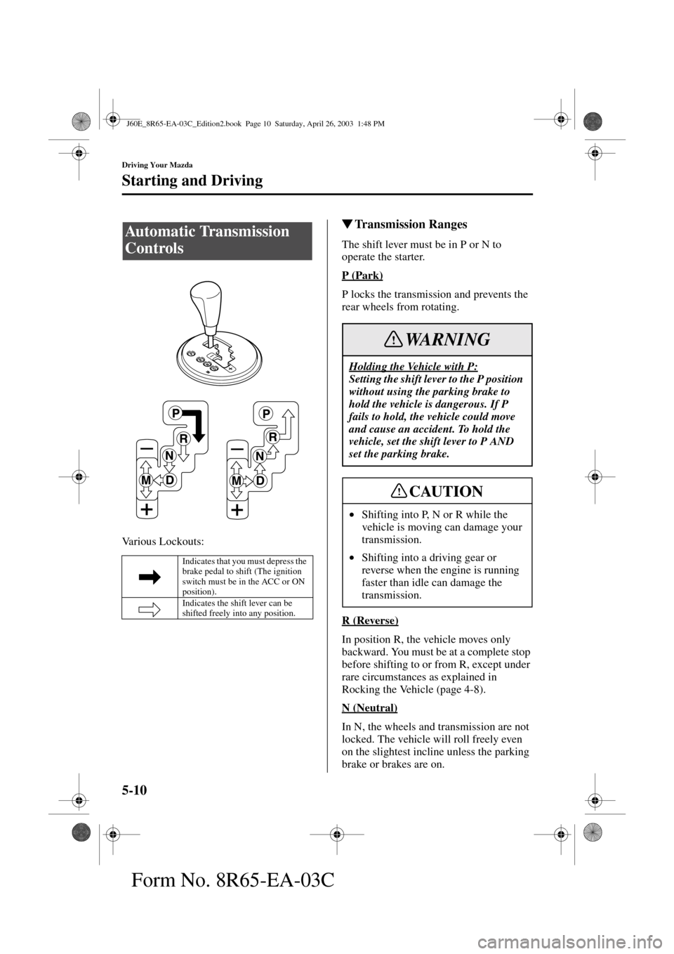 MAZDA MODEL RX 8 2004  Owners Manual (in English) 5-10
Driving Your Mazda
Starting and Driving
Form No. 8R65-EA-03C
Various Lockouts:
Transmission Ranges
The shift lever must be in P or N to 
operate the starter.
P (Park)
P locks the transmission an