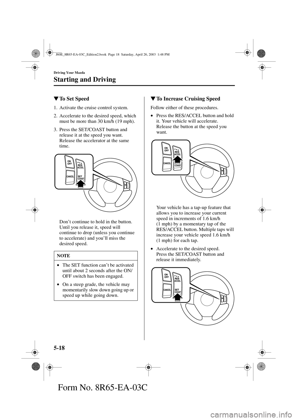 MAZDA MODEL RX 8 2004  Owners Manual (in English) 5-18
Driving Your Mazda
Starting and Driving
Form No. 8R65-EA-03C
To Set Speed
1. Activate the cruise control system.
2. Accelerate to the desired speed, which 
must be more than 30 km/h (19 mph).
3.