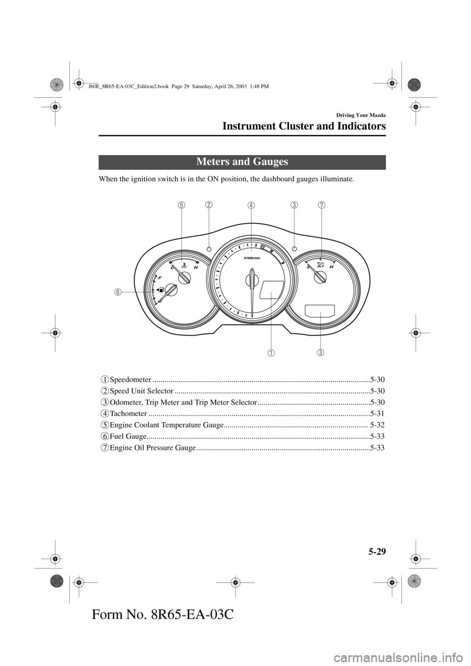 MAZDA MODEL RX 8 2004  Owners Manual (in English) 5-29
Driving Your Mazda
Form No. 8R65-EA-03C
Instrument Cluster and Indicators
When the ignition switch is in the ON position, the dashboard gauges illuminate.
1 Speedometer ..........................