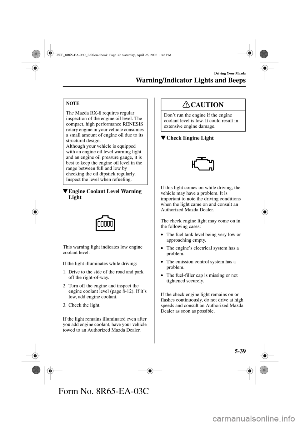 MAZDA MODEL RX 8 2004  Owners Manual (in English) 5-39
Driving Your Mazda
Warning/Indicator Lights and Beeps
Form No. 8R65-EA-03C
Engine Coolant Level Warning 
Light
This warning light indicates low engine 
coolant level.
If the light illuminates wh