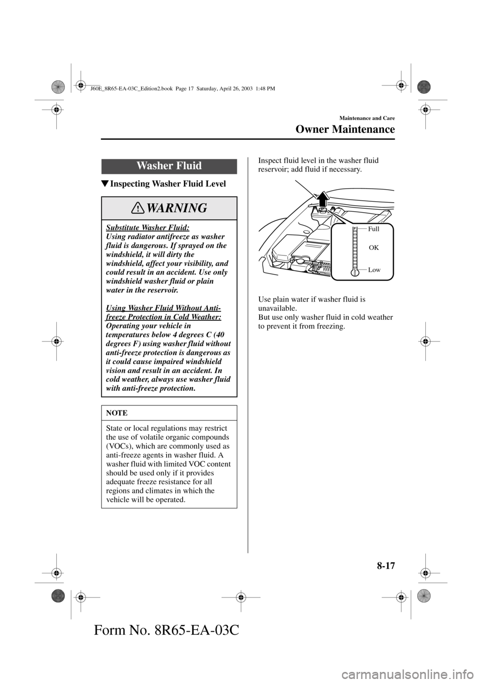 MAZDA MODEL RX 8 2004  Owners Manual (in English) 8-17
Maintenance and Care
Owner Maintenance
Form No. 8R65-EA-03C
Inspecting Washer Fluid Level
Inspect fluid level in the washer fluid 
reservoir; add fluid if necessary.
Use plain water if washer fl