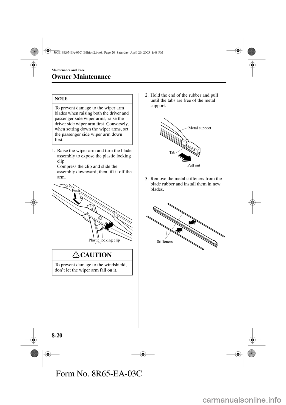 MAZDA MODEL RX 8 2004   (in English) Owners Manual 8-20
Maintenance and Care
Owner Maintenance
Form No. 8R65-EA-03C
1. Raise the wiper arm and turn the blade 
assembly to expose the plastic locking 
clip.
Compress the clip and slide the 
assembly down